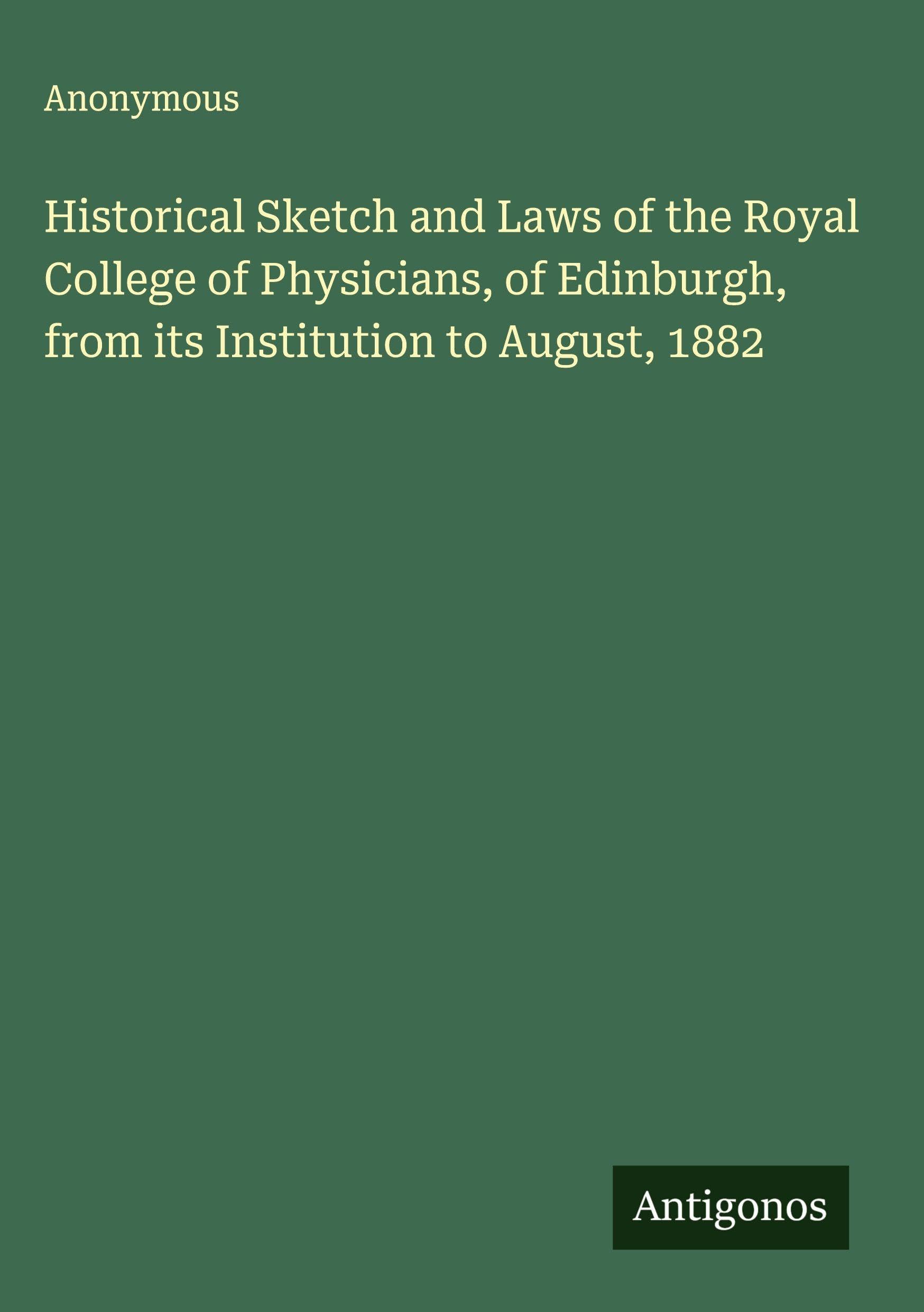 Historical Sketch and Laws of the Royal College of Physicians, of Edinburgh, from its Institution to August, 1882 Classics