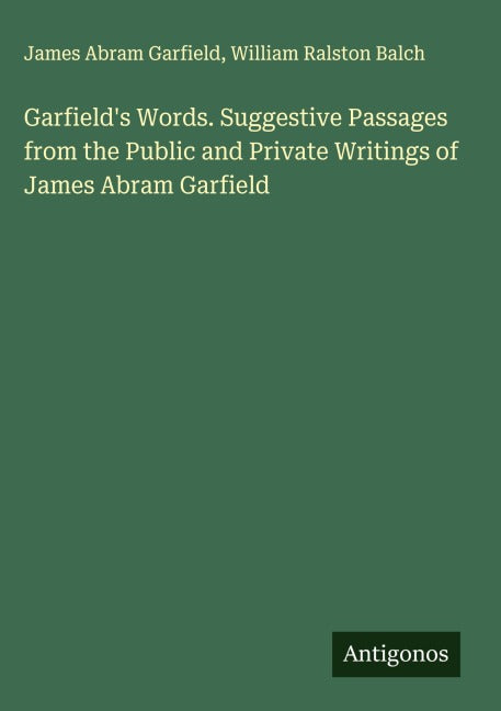 Garfield's Words. Suggestive Passages from the Public and Private Writings of James Abram Garfield Classics