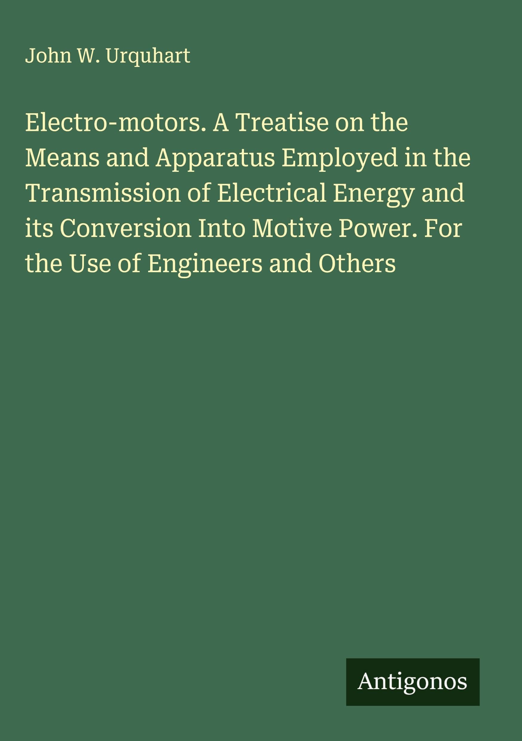 Electro-motors. A Treatise on the Means and Apparatus Employed in the Transmission of Electrical Energy and its Conversion Into Motive Power. For the Use of Engineers and Others Classics