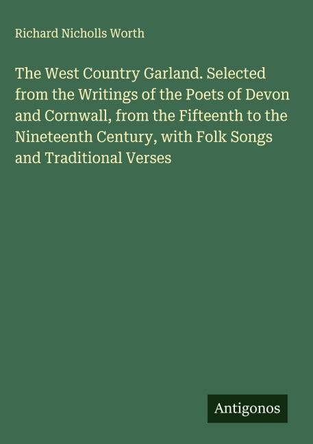 The West Country Garland. Selected from the Writings of the Poets of Devon and Cornwall, from the Fifteenth to the Nineteenth Century, with Folk Songs and Traditional Verses Classics