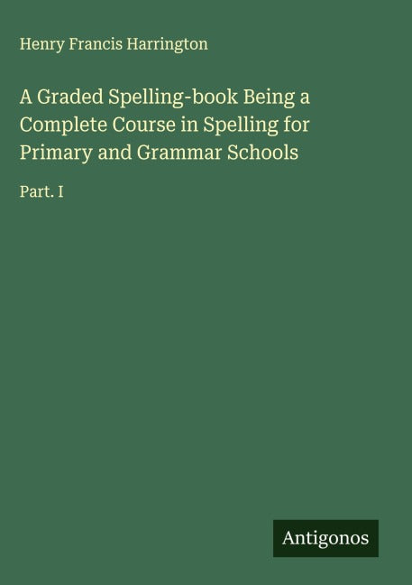 A Graded Spelling-book Being a Complete Course in Spelling for Primary and Grammar Schools Classics