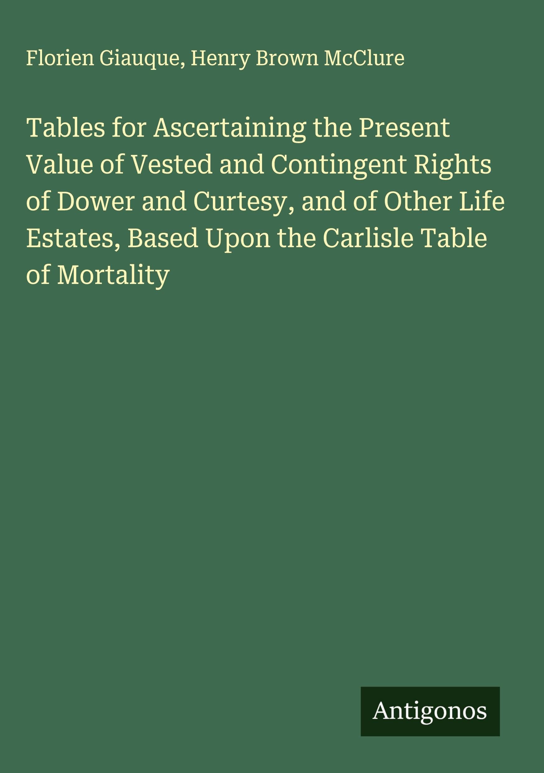 Tables for Ascertaining the Present Value of Vested and Contingent Rights of Dower and Curtesy, and of Other Life Estates, Based Upon the Carlisle Table of Mortality Classics