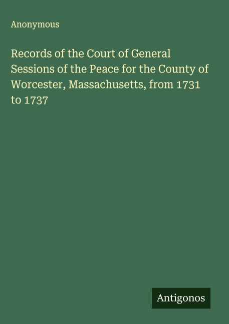 Records of the Court of General Sessions of the Peace for the County of Worcester, Massachusetts, from 1731 to 1737 Classics