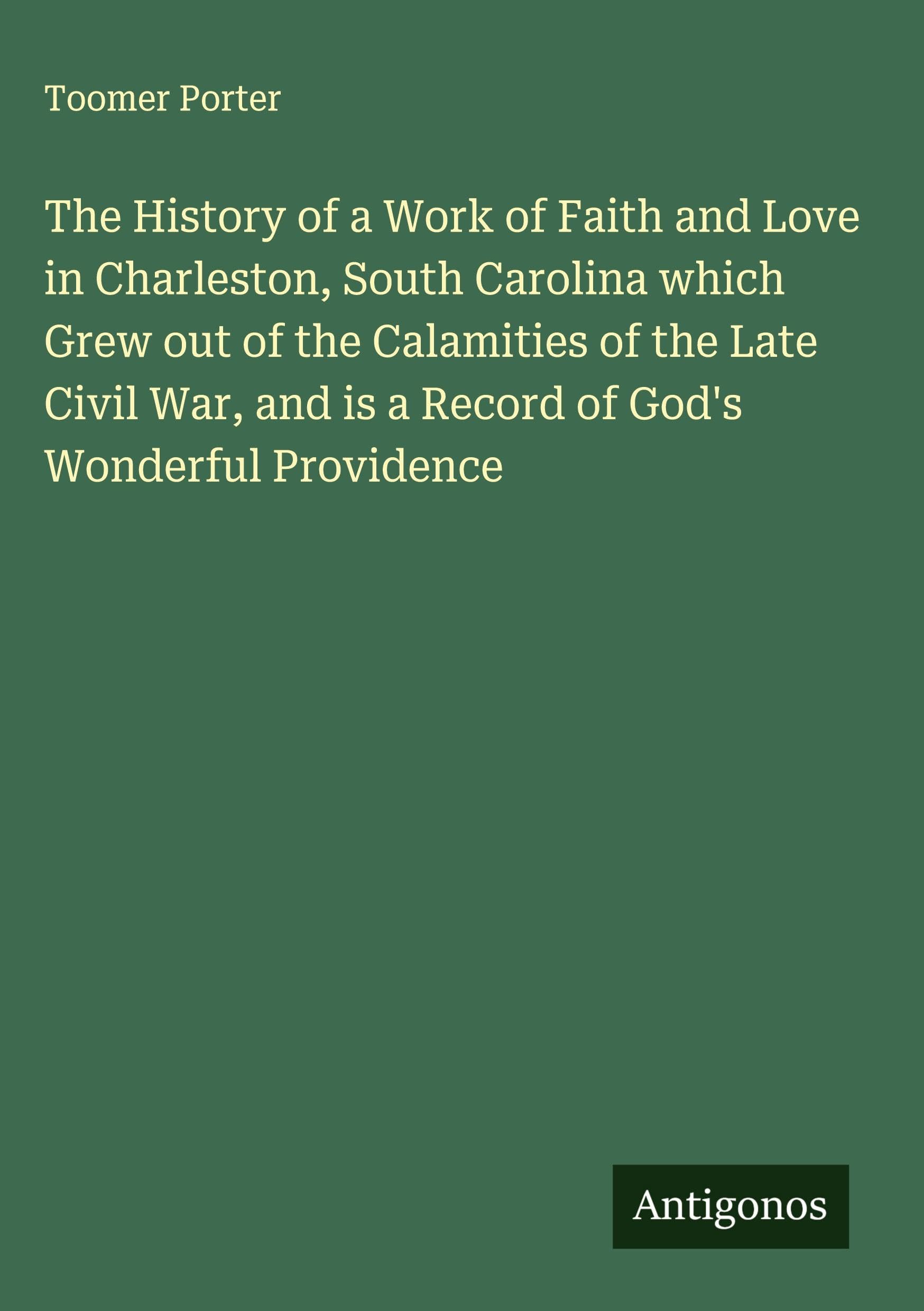 The History of a Work of Faith and Love in Charleston, South Carolina which Grew out of the Calamities of the Late Civil War, and is a Record of God's Wonderful Providence Classics