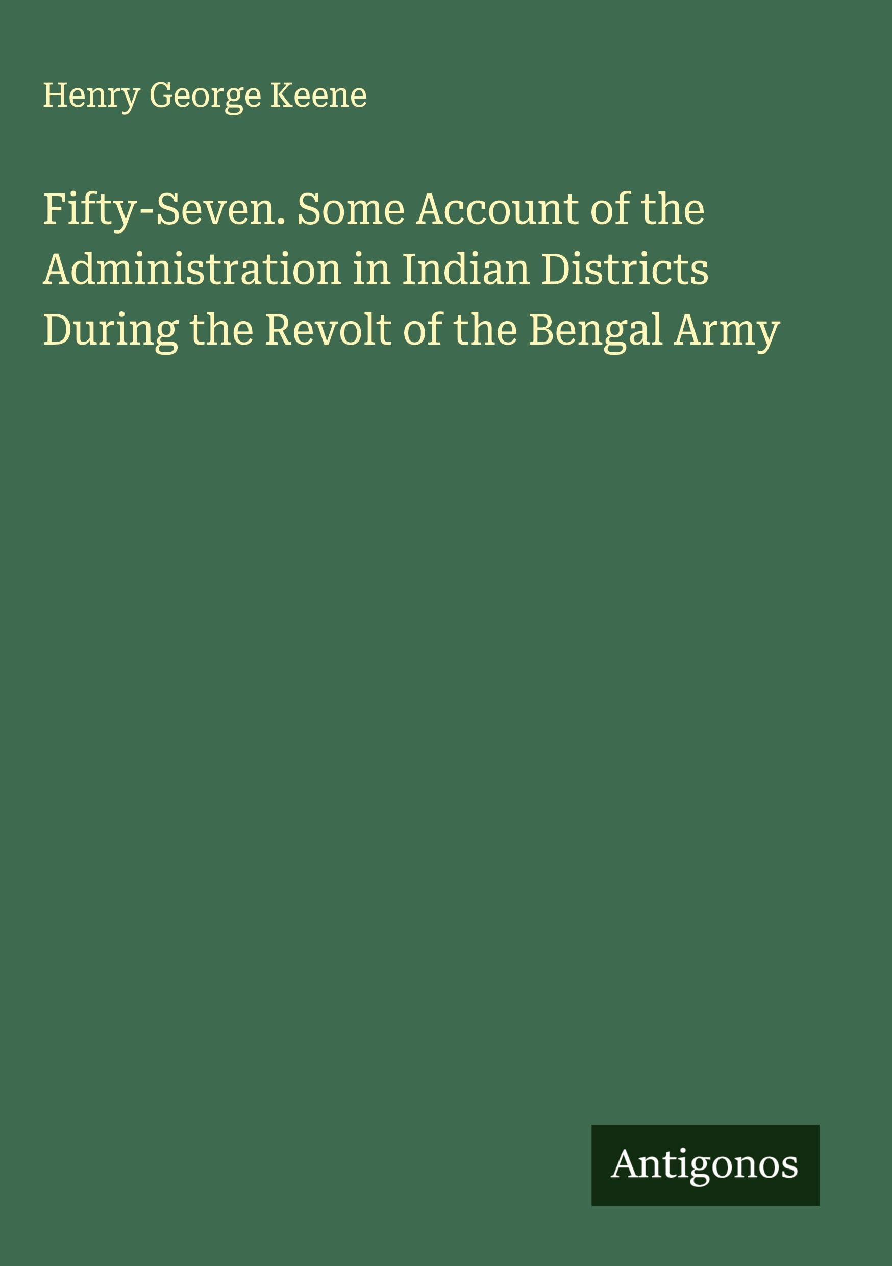 Fifty-Seven. Some Account of the Administration in Indian Districts During the Revolt of the Bengal Army Classics