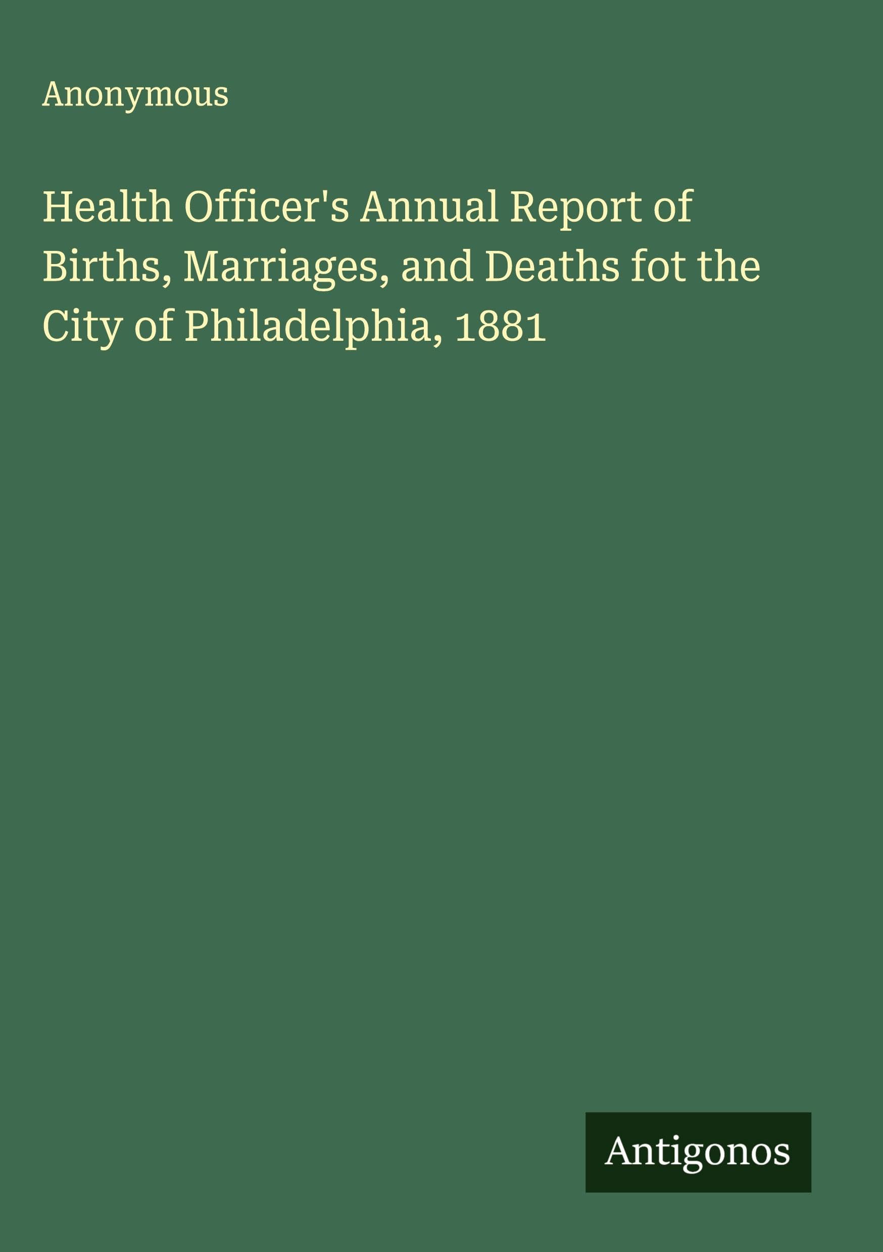 Health Officer's Annual Report of Births, Marriages, and Deaths fot the City of Philadelphia, 1881 Classics