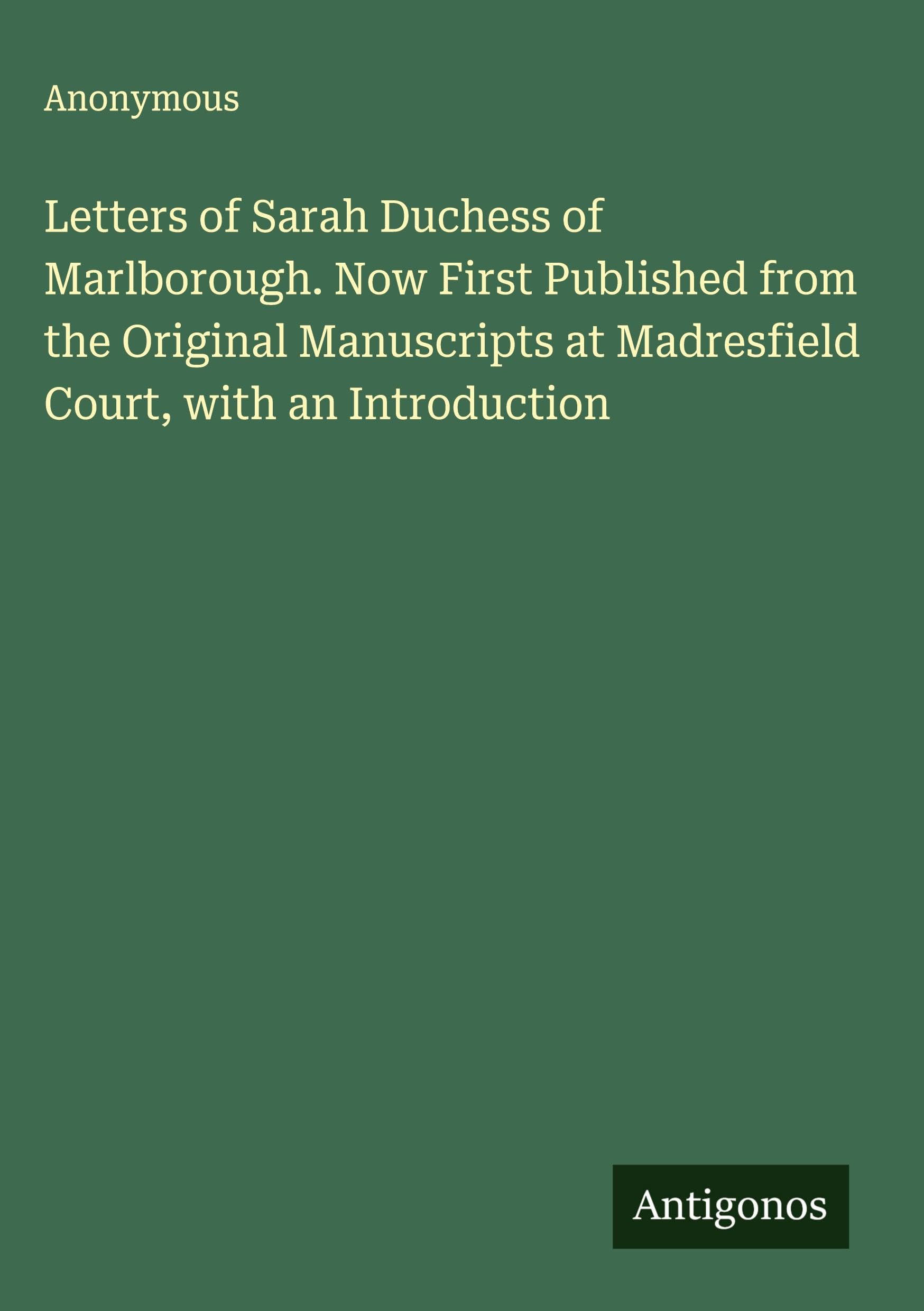 Letters of Sarah Duchess of Marlborough. Now First Published from the Original Manuscripts at Madresfield Court, with an Introduction Classics