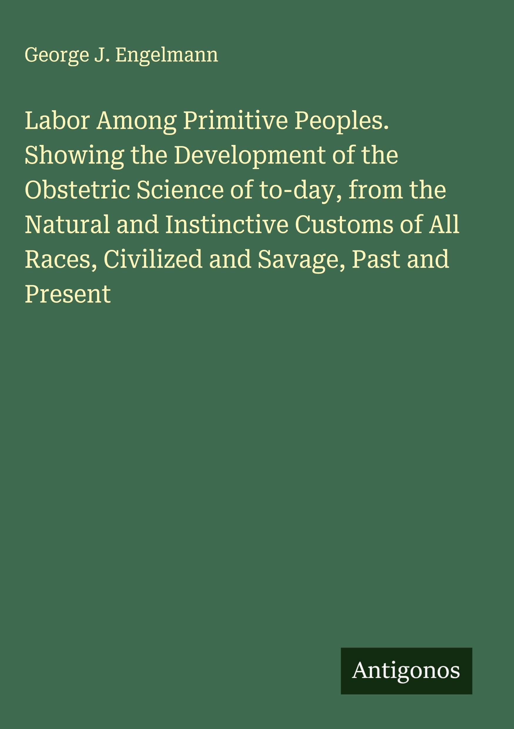 Labor Among Primitive Peoples. Showing the Development of the Obstetric Science of to-day, from the Natural and Instinctive Customs of All Races, Civilized and Savage, Past and Present Classics