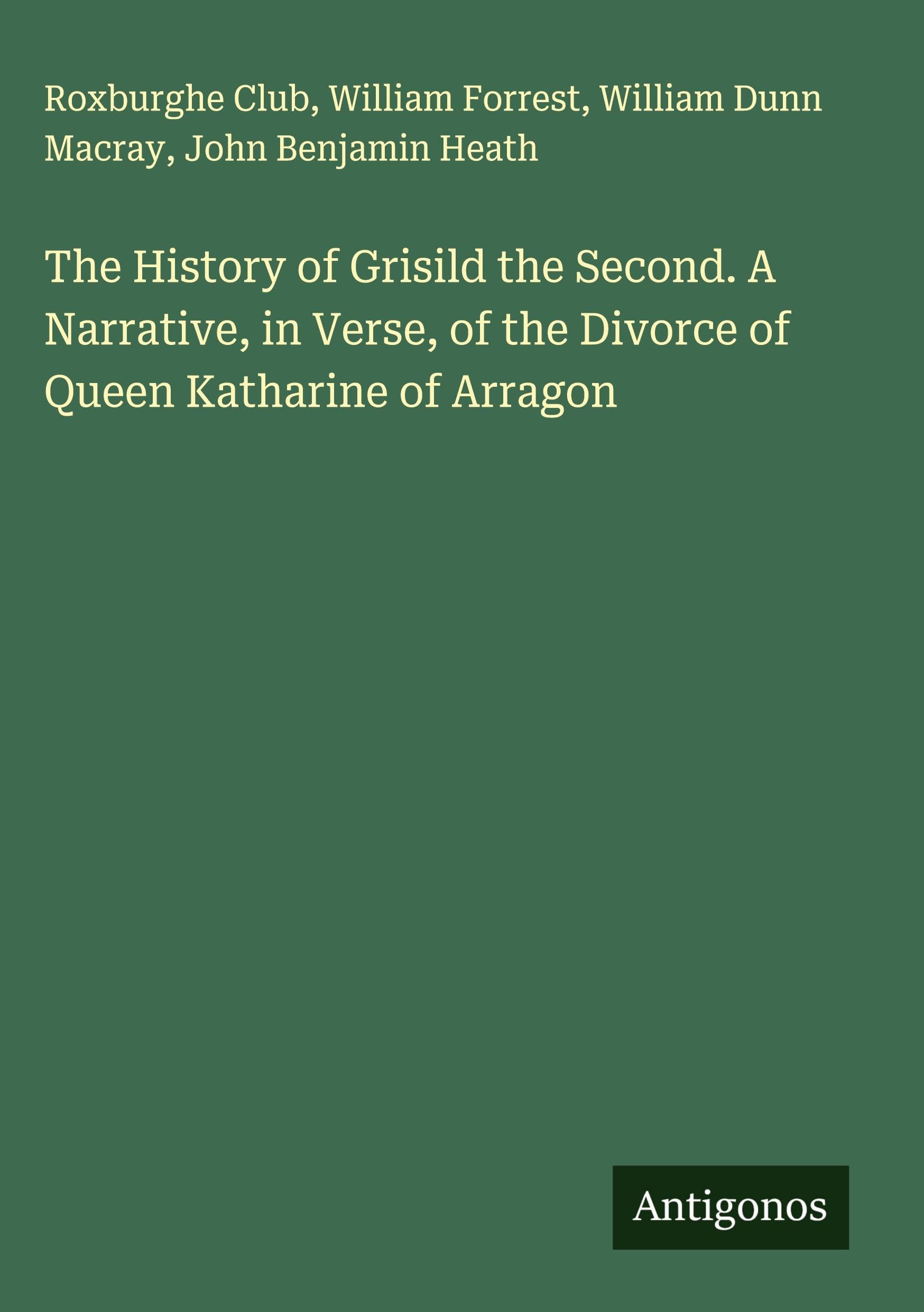 The History of Grisild the Second. A Narrative, in Verse, of the Divorce of Queen Katharine of Arragon Classics