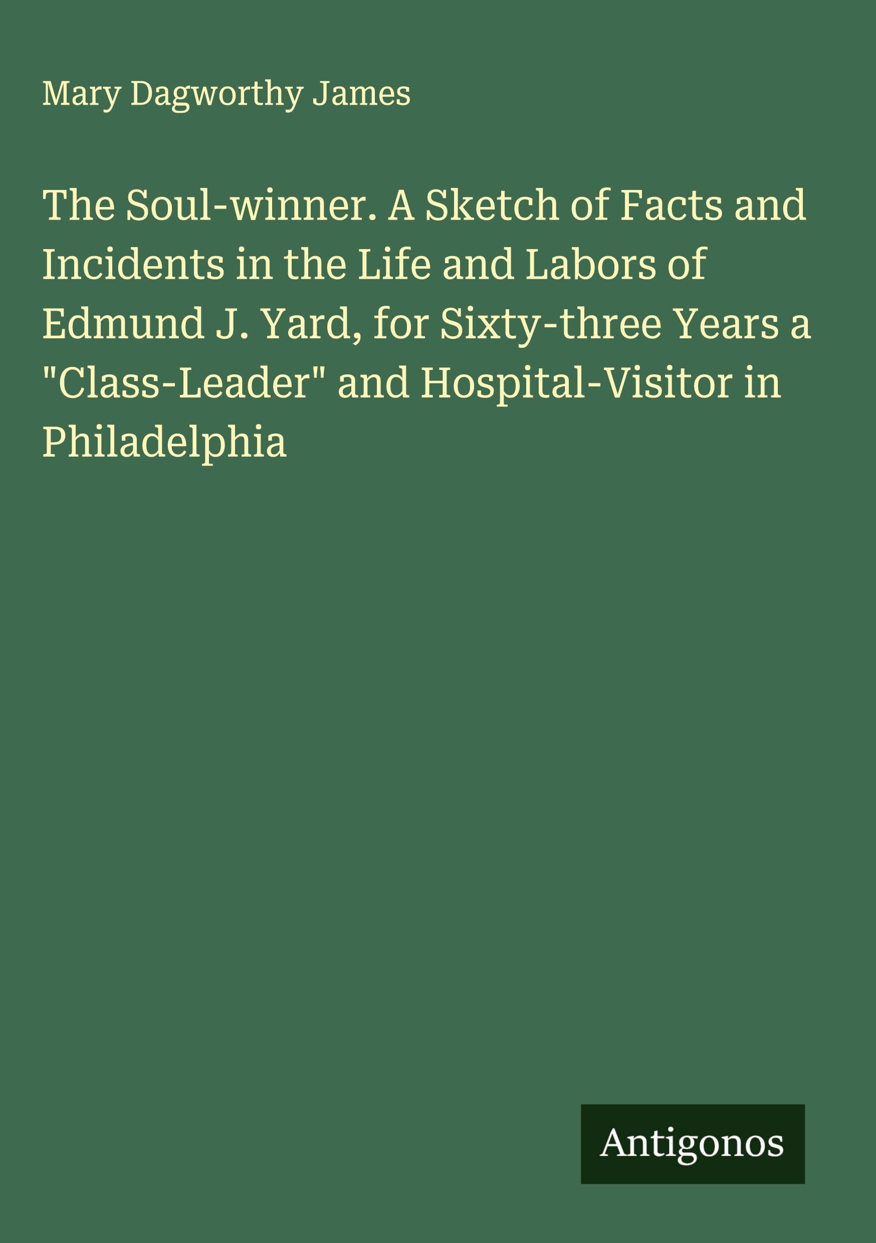 The Soul-winner. A Sketch of Facts and Incidents in the Life and Labors of Edmund J. Yard, for Sixty-three Years a "Class-Leader" and Hospital-Visitor in Philadelphia Classics