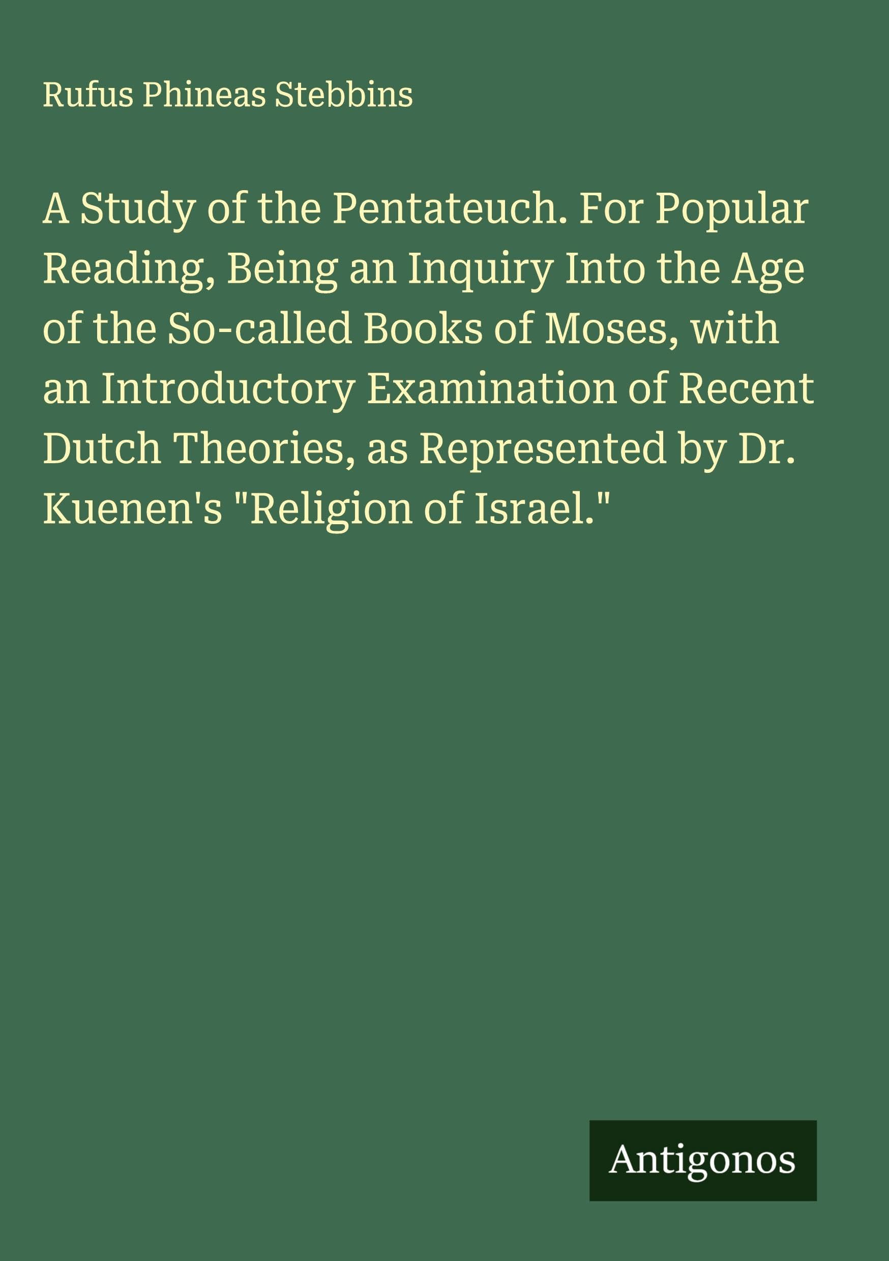 A Study of the Pentateuch. For Popular Reading, Being an Inquiry Into the Age of the So-called Books of Moses, with an Introductory Examination of Recent Dutch Theories, as Represented by Dr. Kuenen's "Religion of Israel." Classics