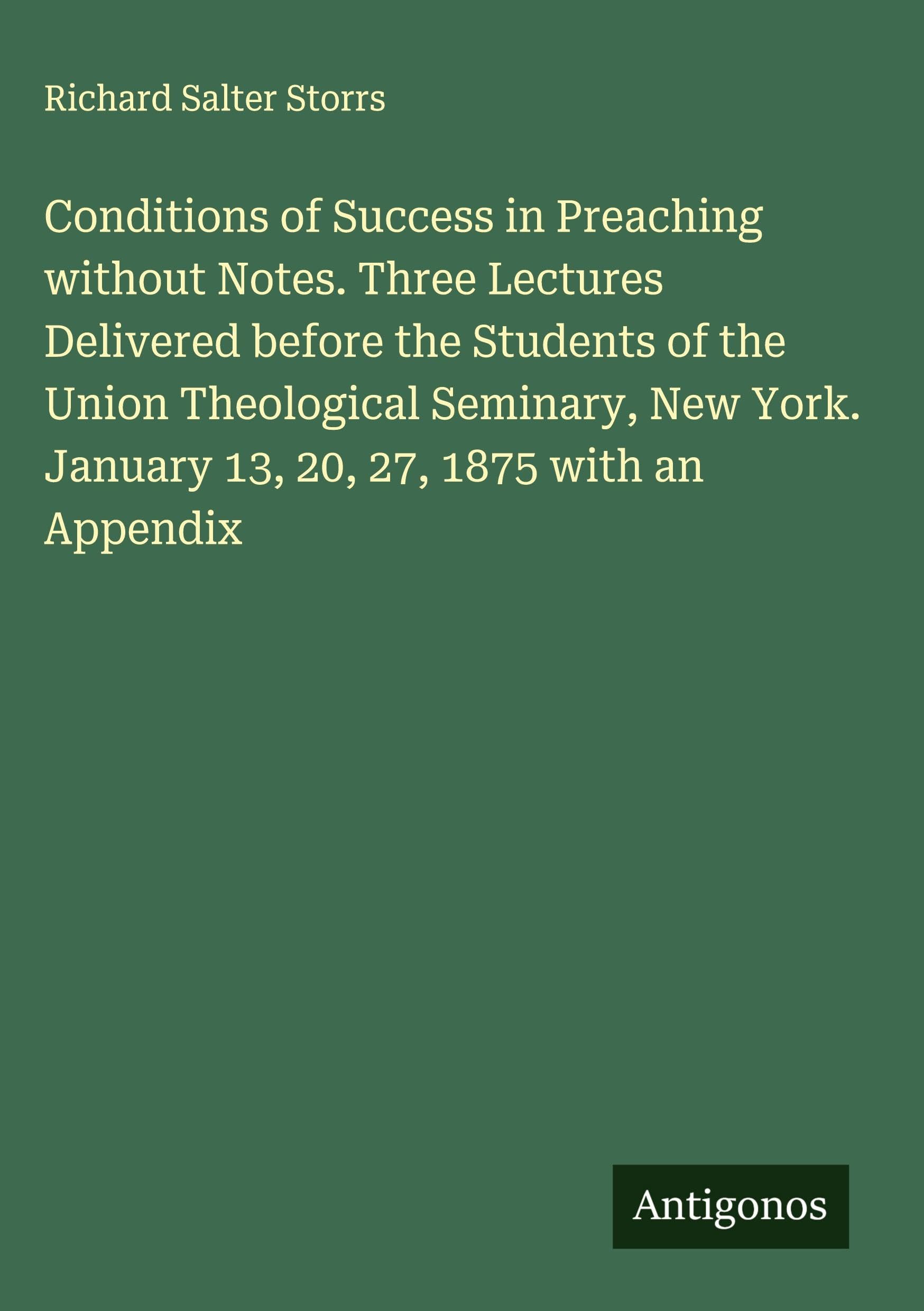 Conditions of Success in Preaching without Notes. Three Lectures Delivered before the Students of the Union Theological Seminary, New York. January 13, 20, 27, 1875 with an Appendix Classics