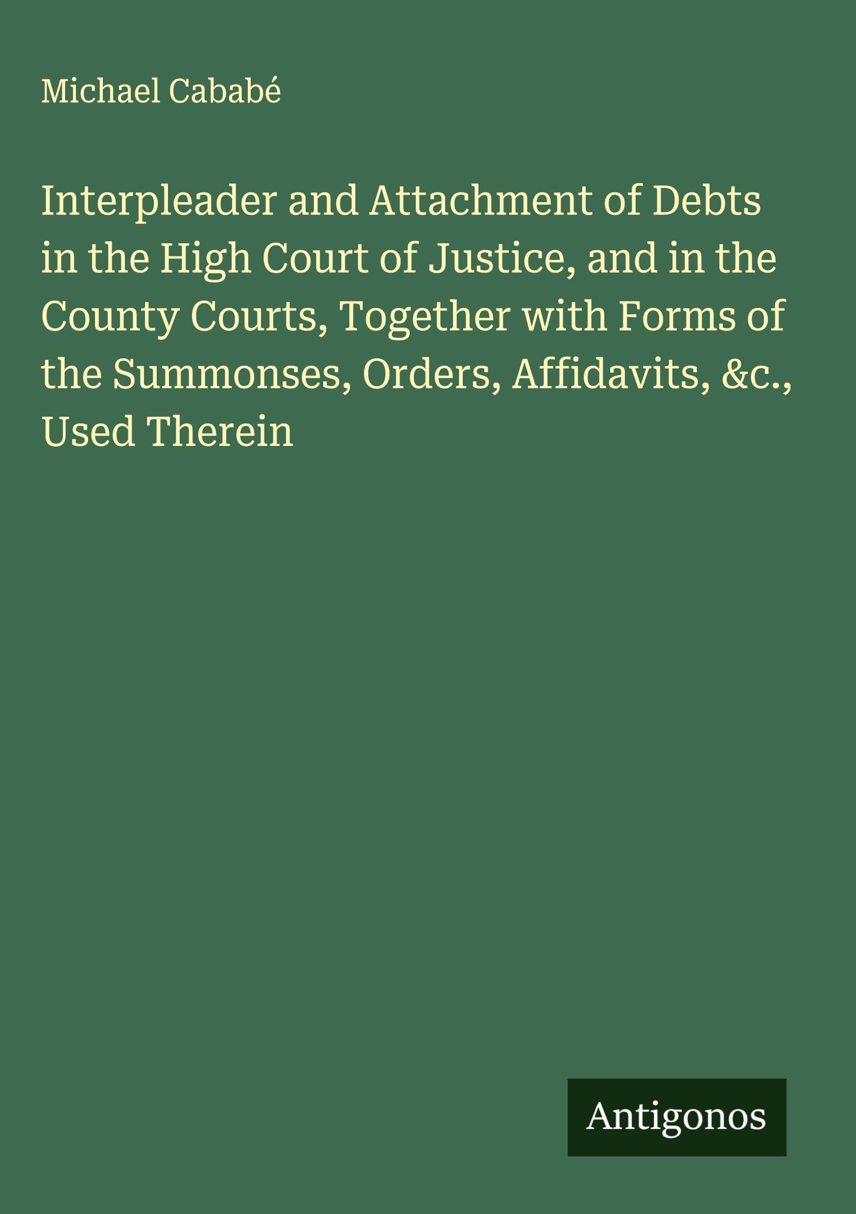 Interpleader and Attachment of Debts in the High Court of Justice, and in the County Courts, Together with Forms of the Summonses, Orders, Affidavits, &c., Used Therein Classics