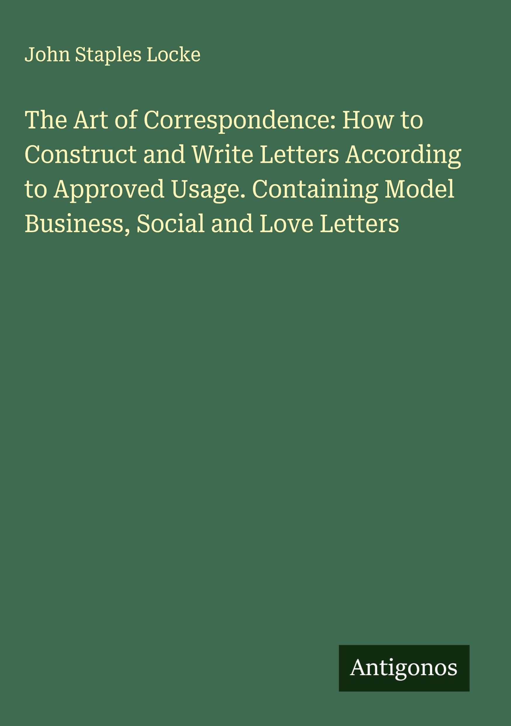 The Art of Correspondence: How to Construct and Write Letters According to Approved Usage. Containing Model Business, Social and Love Letters Classics
