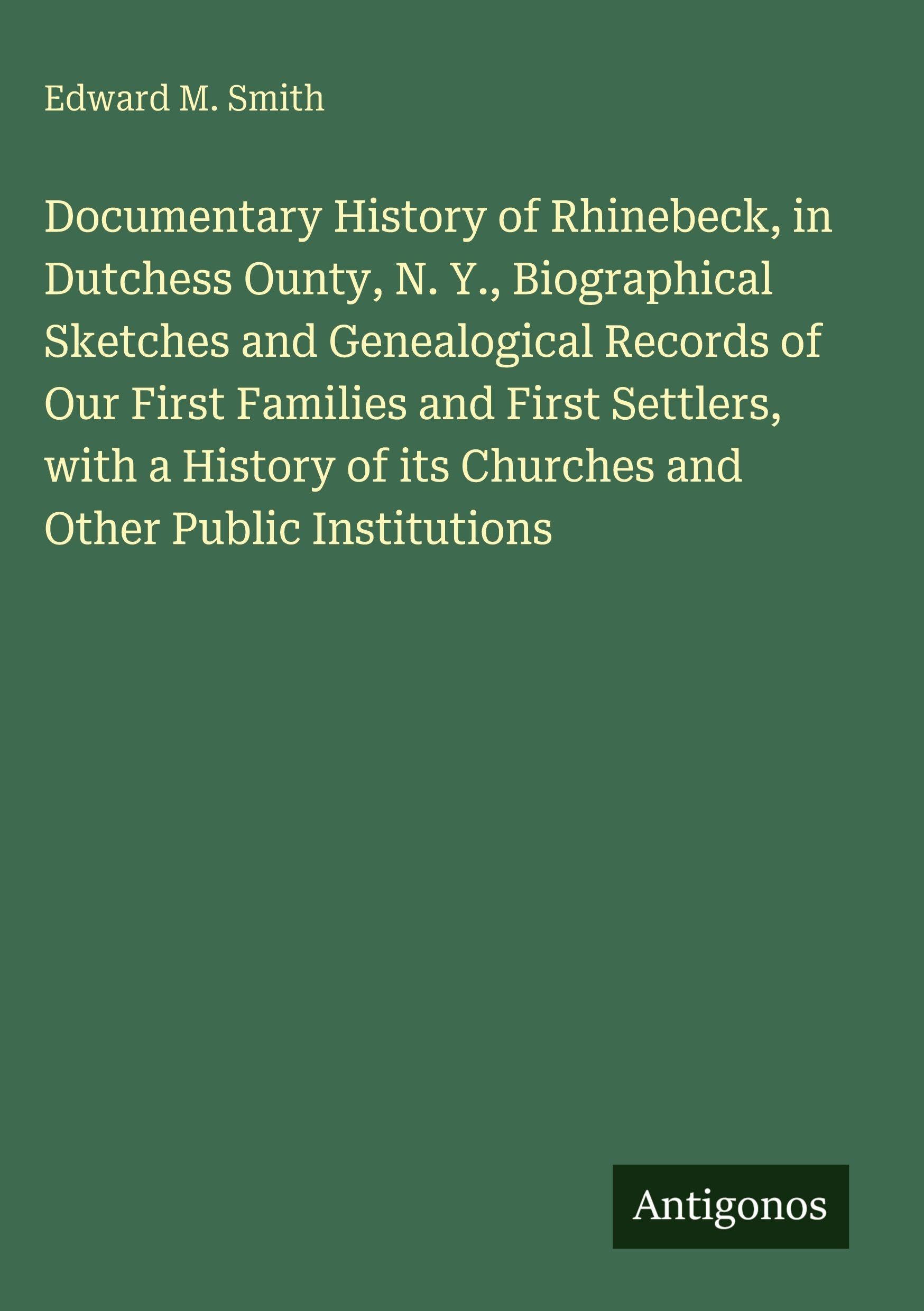 Documentary History of Rhinebeck, in Dutchess Ounty, N. Y., Biographical Sketches and Genealogical Records of Our First Families and First Settlers, with a History of its Churches and Other Public Institutions Classics