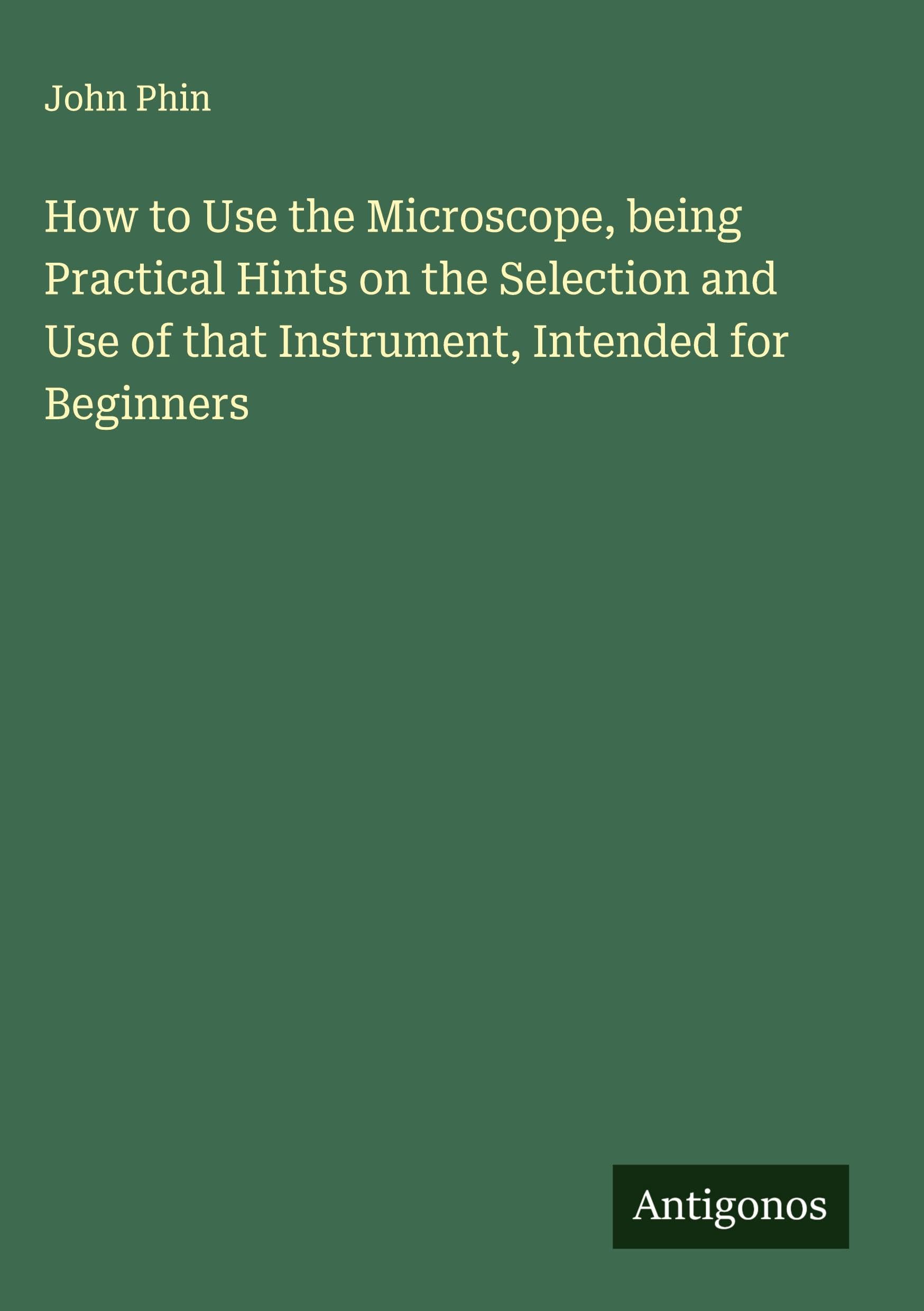 How to Use the Microscope, being Practical Hints on the Selection and Use of that Instrument, Intended for Beginners Classics