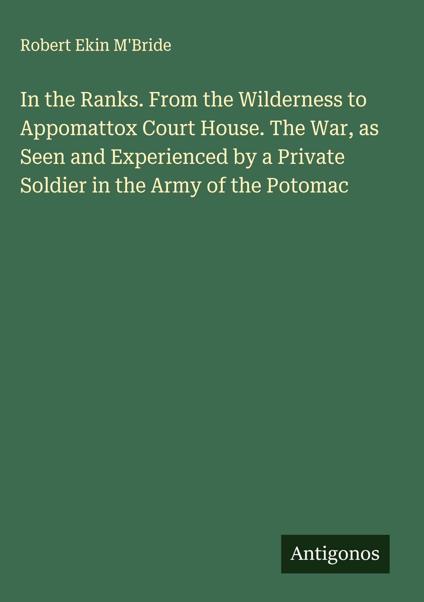 In the Ranks. From the Wilderness to Appomattox Court House. The War, as Seen and Experienced by a Private Soldier in the Army of the Potomac Classics