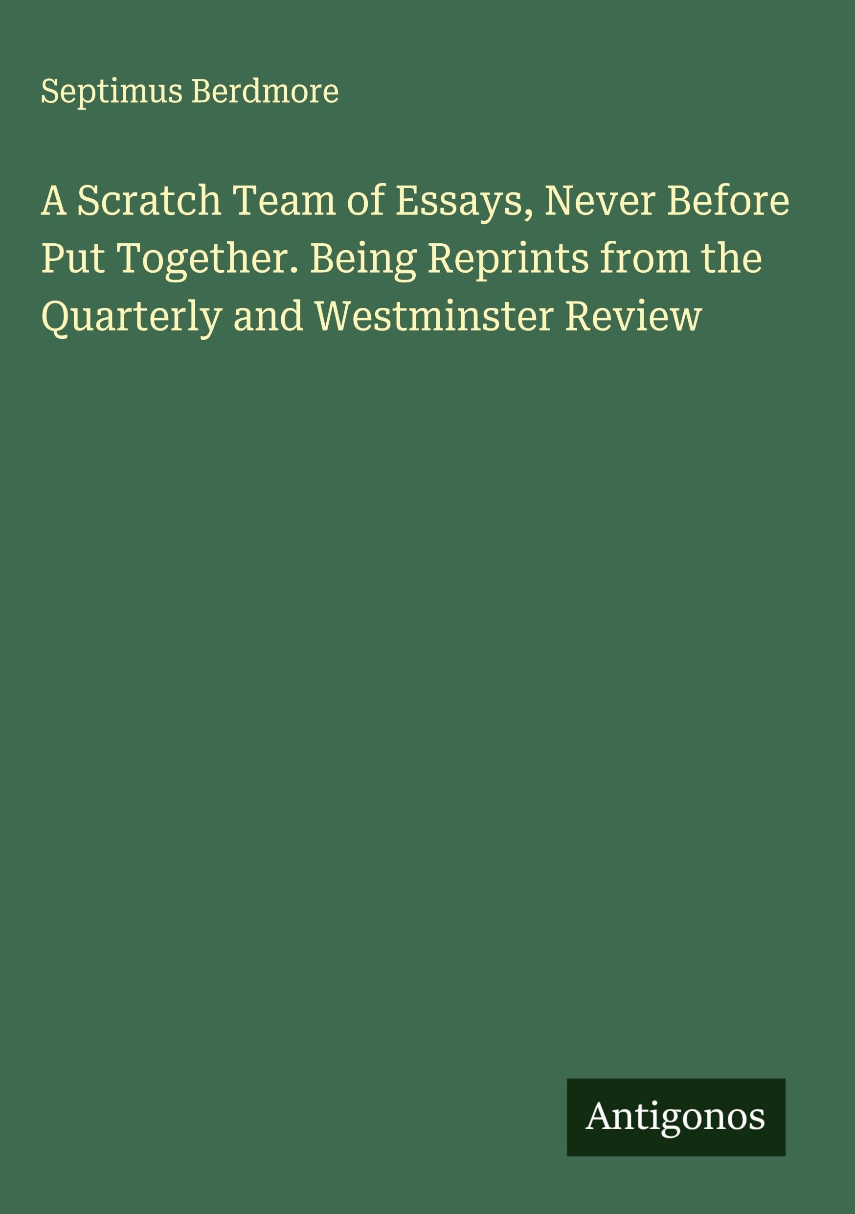 A Scratch Team of Essays, Never Before Put Together. Being Reprints from the Quarterly and Westminster Review Classics