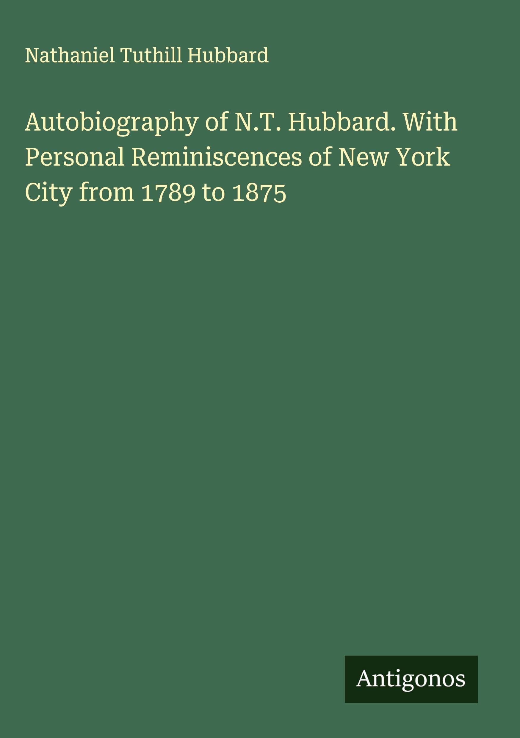 Autobiography of N.T. Hubbard. With Personal Reminiscences of New York City from 1789 to 1875 Classics