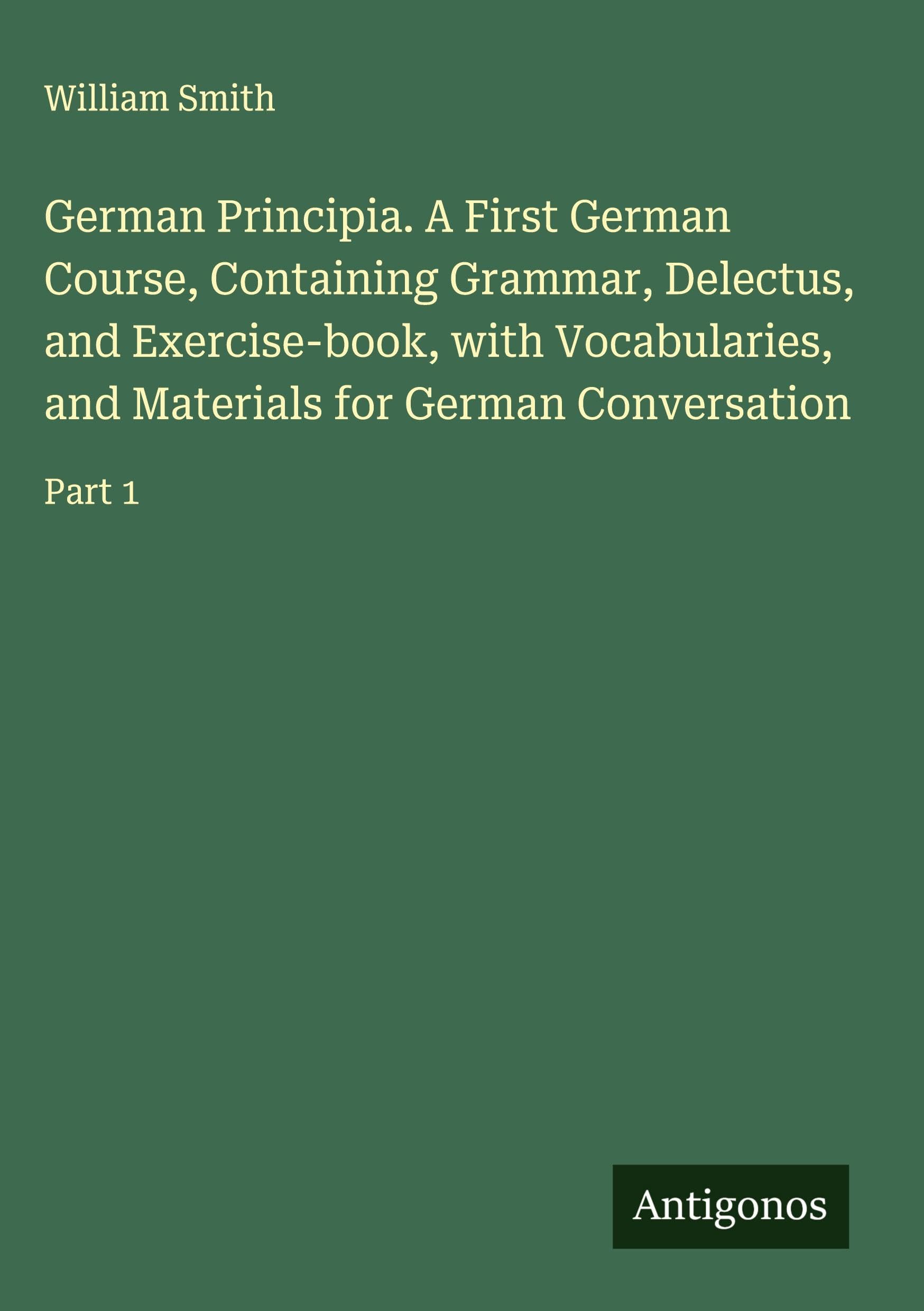 German Principia. A First German Course, Containing Grammar, Delectus, and Exercise-book, with Vocabularies, and Materials for German Conversation Classics