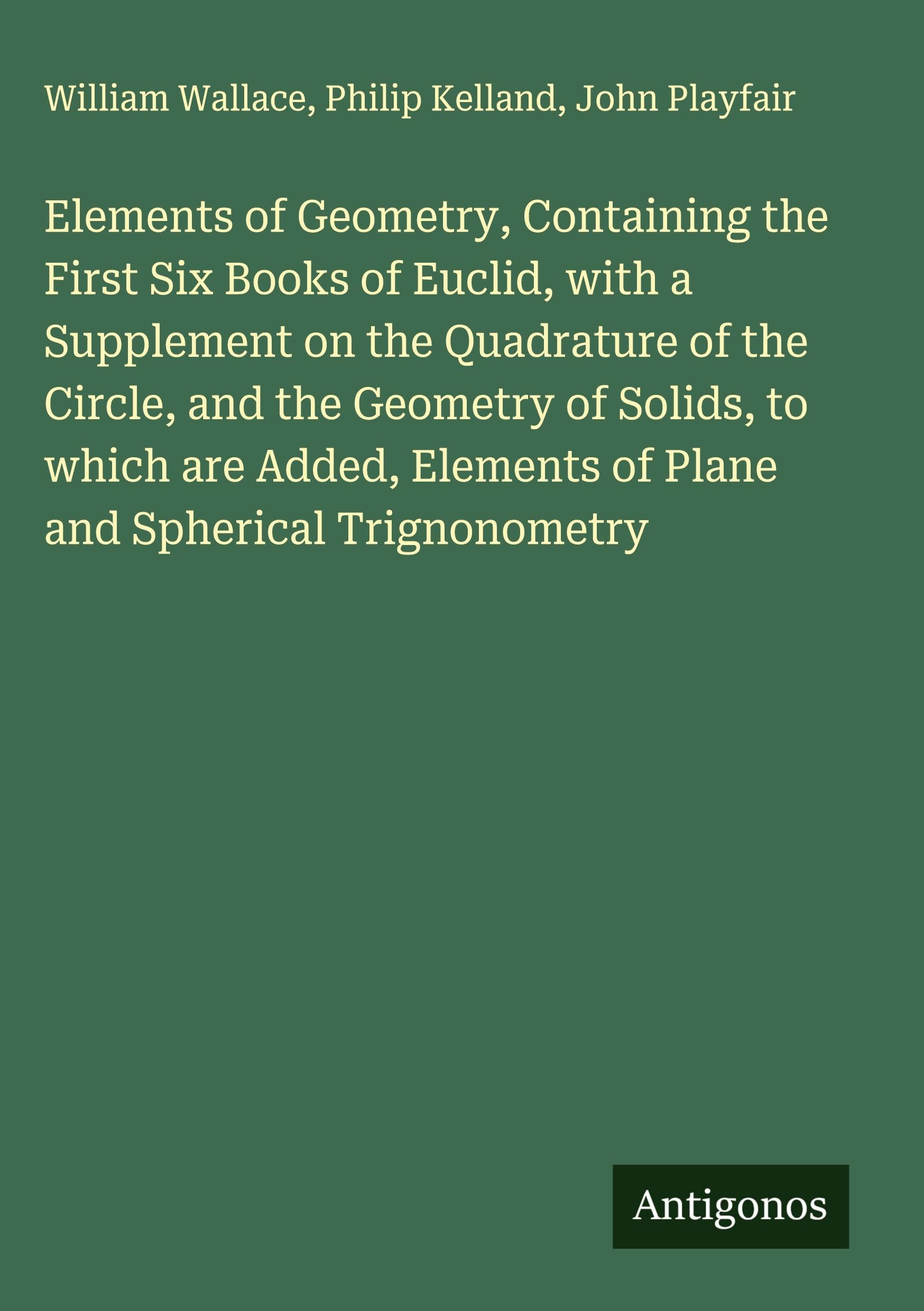 Elements of Geometry, Containing the First Six Books of Euclid, with a Supplement on the Quadrature of the Circle, and the Geometry of Solids, to which are Added, Elements of Plane and Spherical Trignonometry Classics