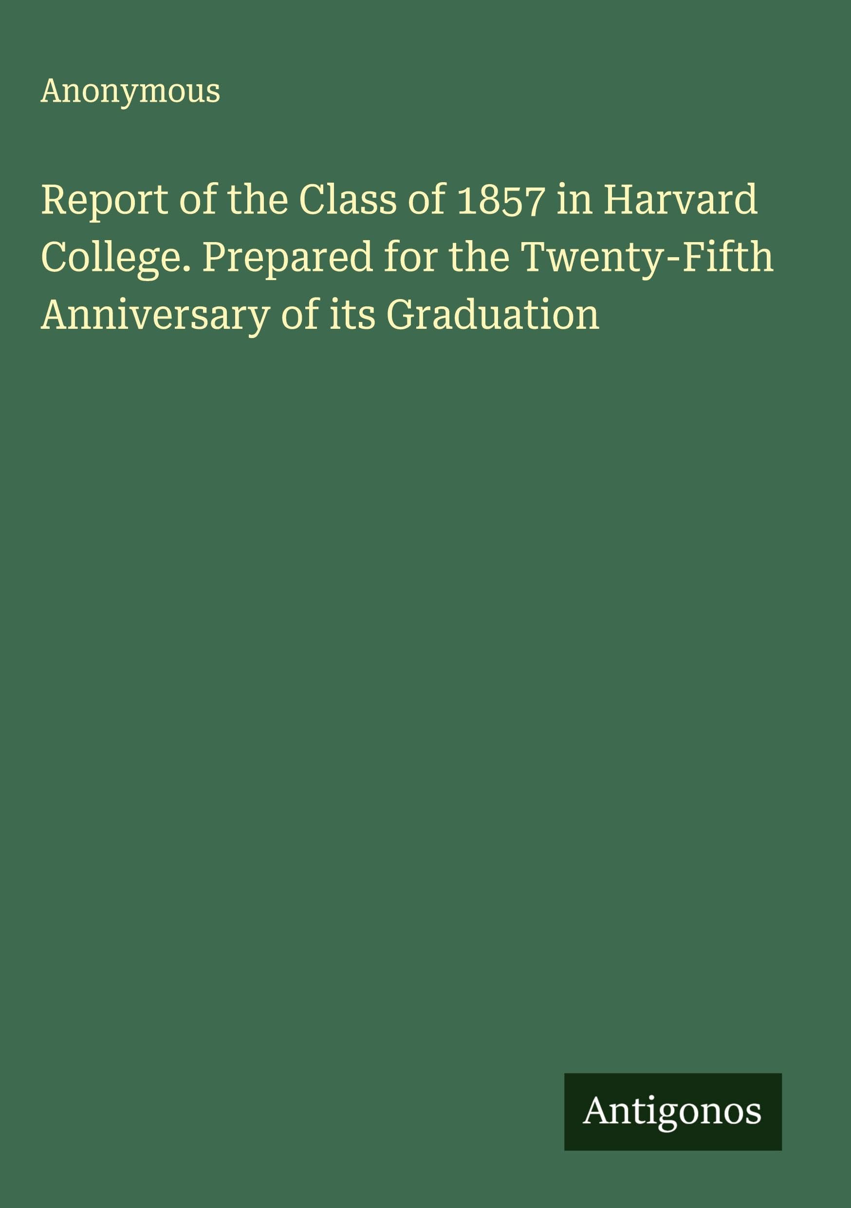 Report of the Class of 1857 in Harvard College. Prepared for the Twenty-Fifth Anniversary of its Graduation Classics
