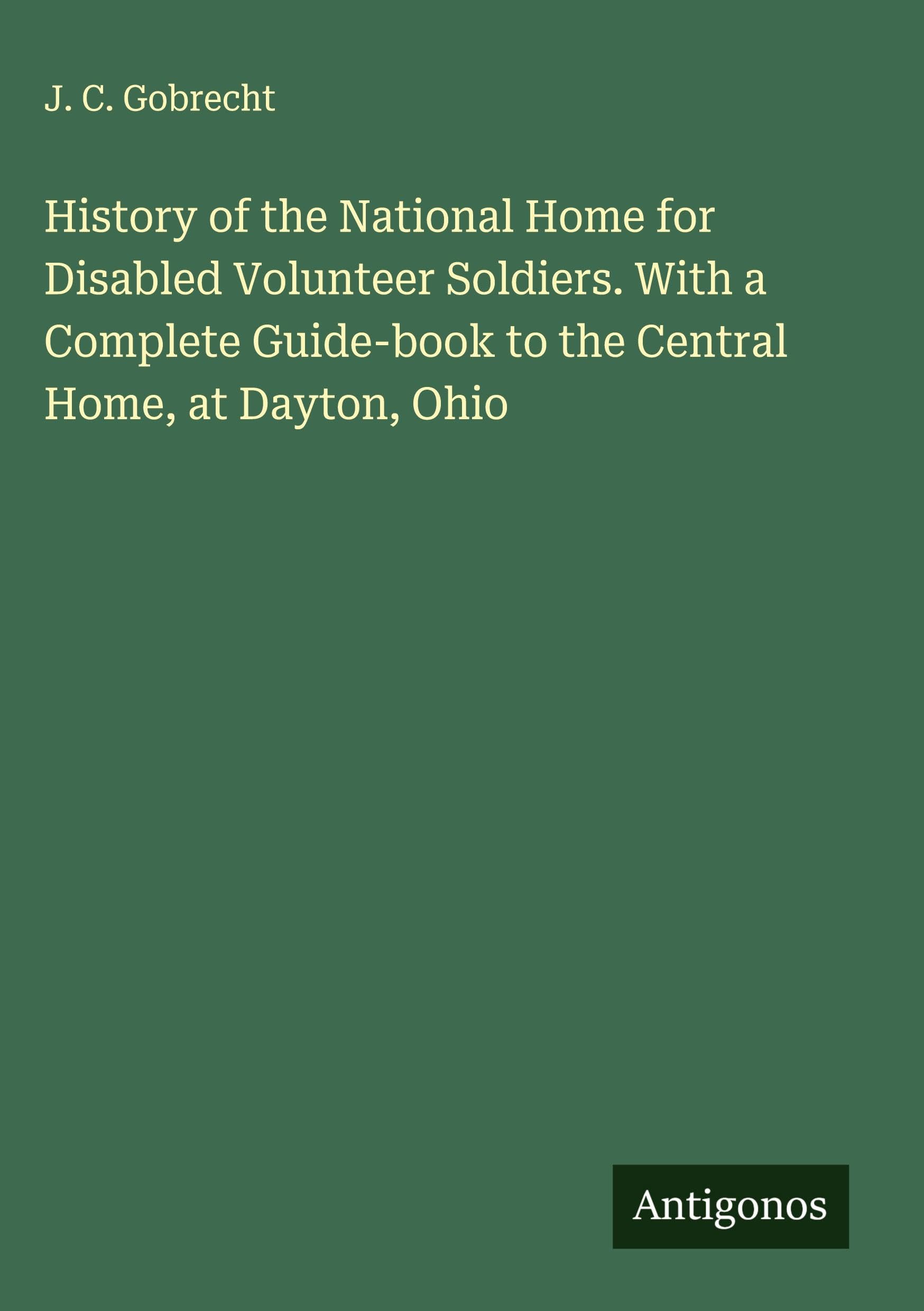 History of the National Home for Disabled Volunteer Soldiers. With a Complete Guide-book to the Central Home, at Dayton, Ohio Classics