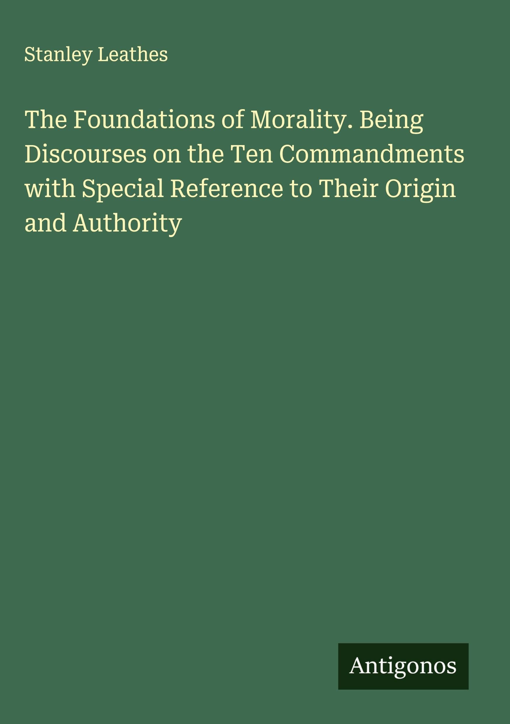 The Foundations of Morality. Being Discourses on the Ten Commandments with Special Reference to Their Origin and Authority Classics