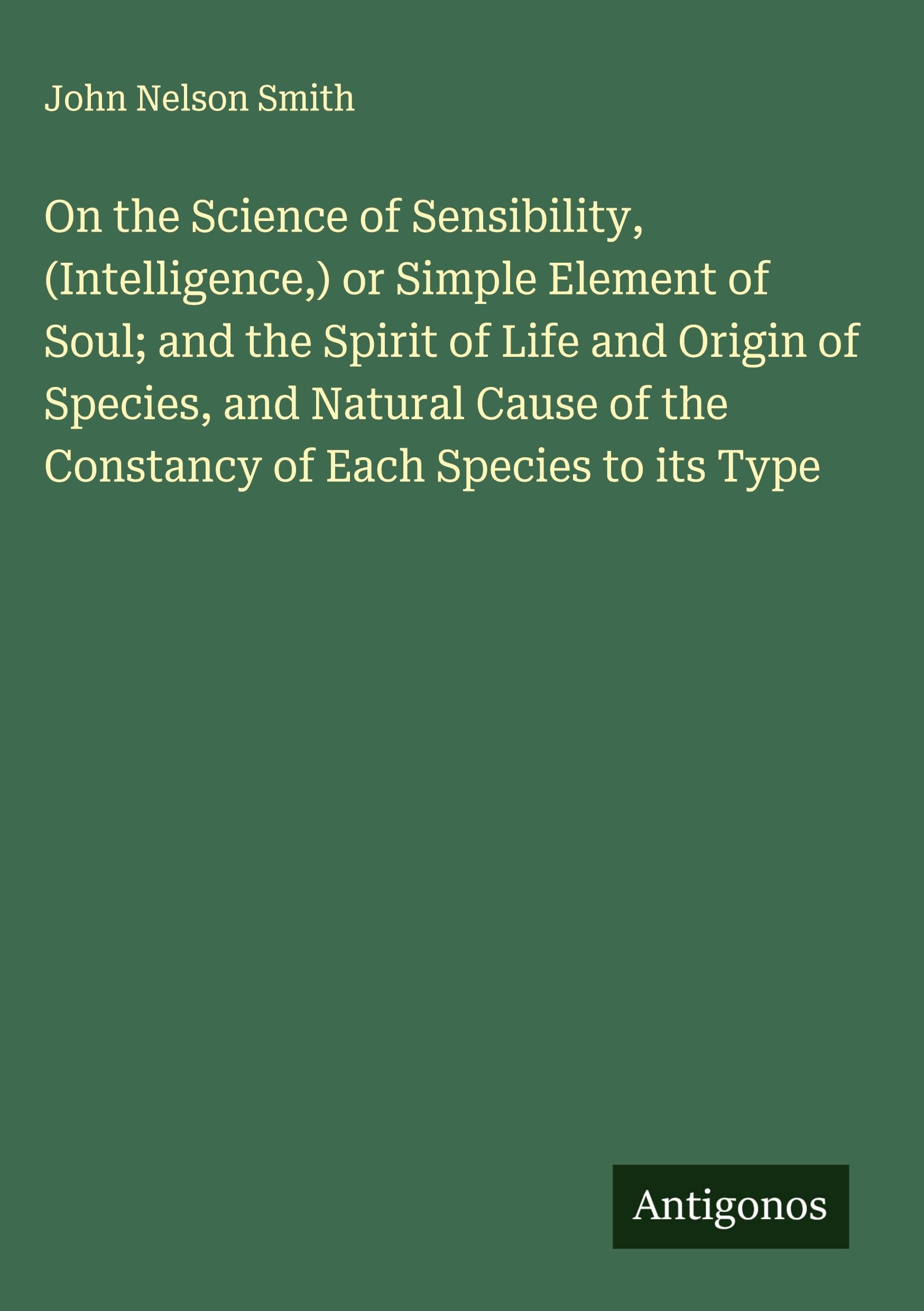 On the Science of Sensibility, (Intelligence,) or Simple Element of Soul; and the Spirit of Life and Origin of Species, and Natural Cause of the Constancy of Each Species to its Type Classics