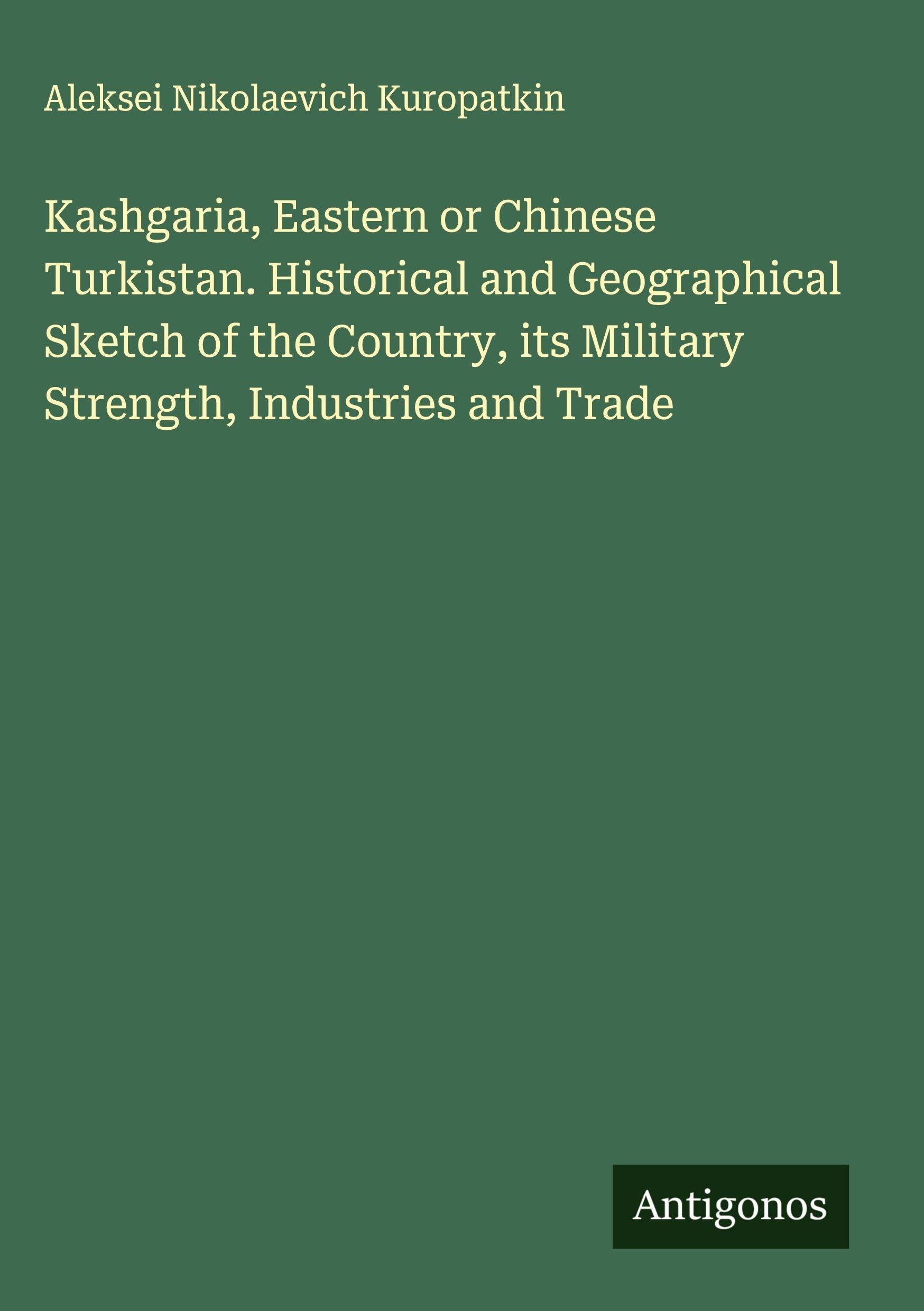 Kashgaria, Eastern or Chinese Turkistan. Historical and Geographical Sketch of the Country, its Military Strength, Industries and Trade Classics