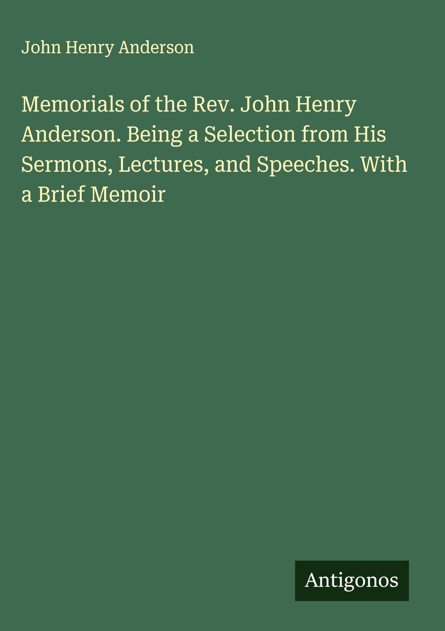 Memorials of the Rev. John Henry Anderson. Being a Selection from His Sermons, Lectures, and Speeches. With a Brief Memoir Classics
