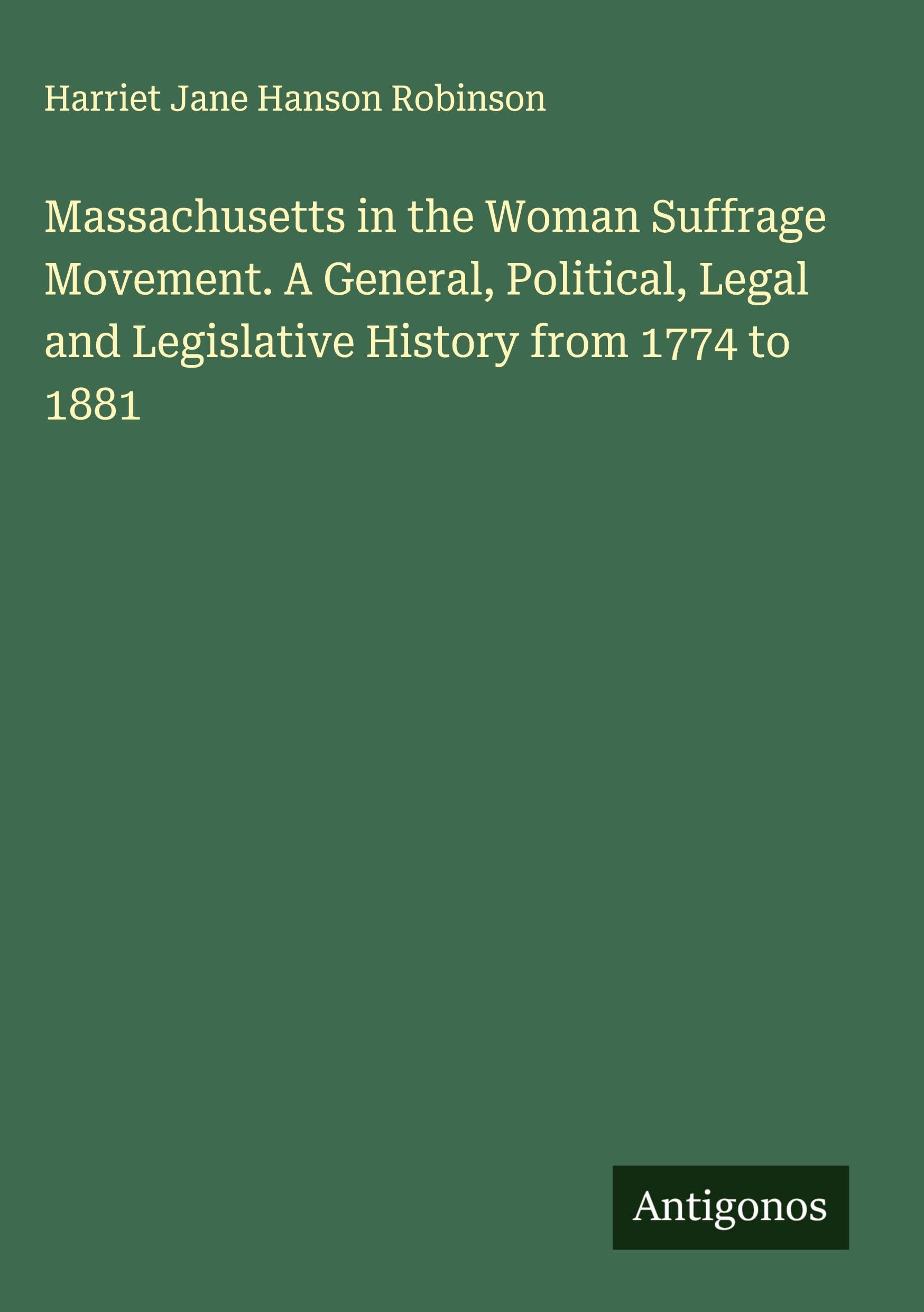 Massachusetts in the Woman Suffrage Movement. A General, Political, Legal and Legislative History from 1774 to 1881 Classics