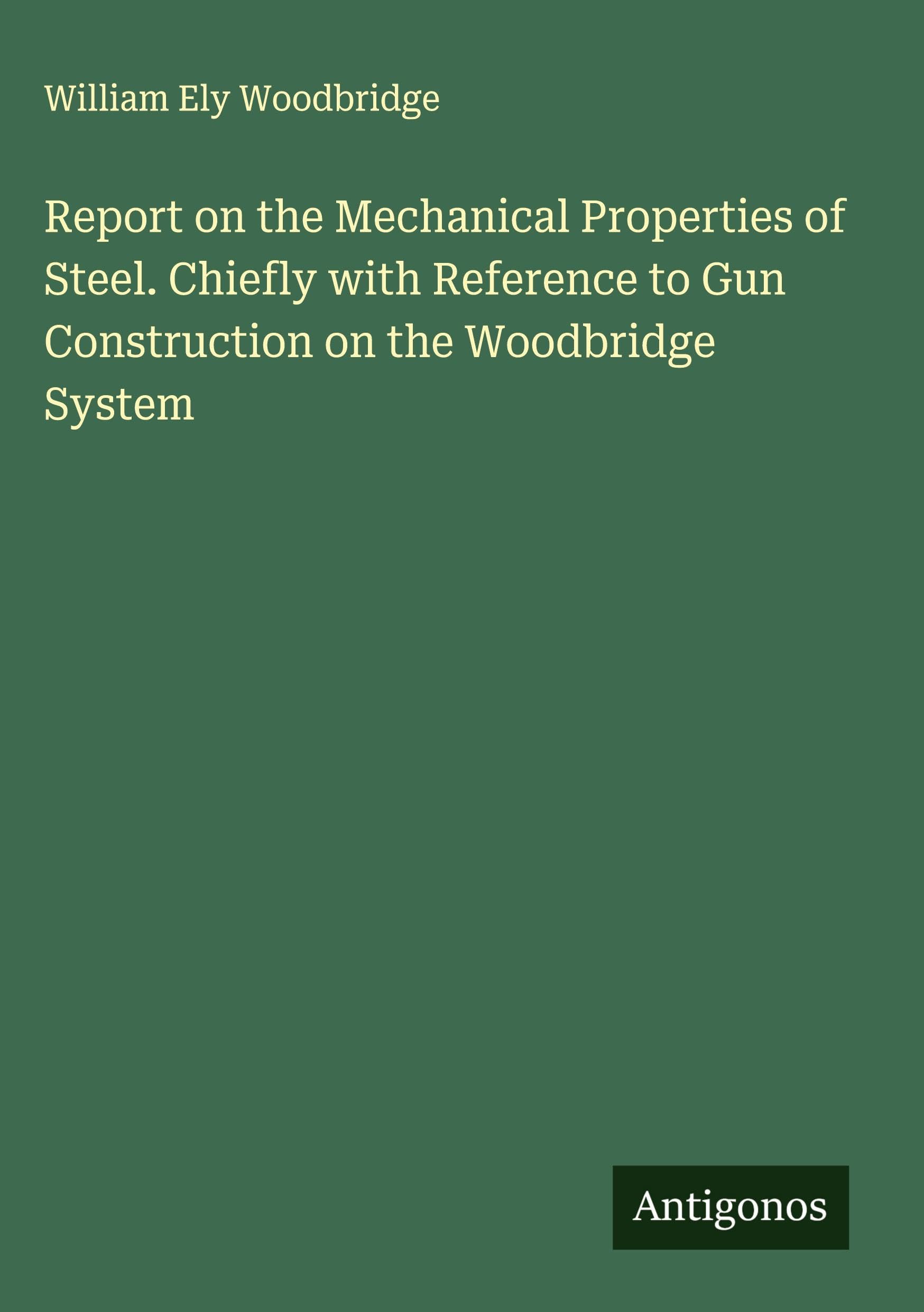 Report on the Mechanical Properties of Steel. Chiefly with Reference to Gun Construction on the Woodbridge System Classics