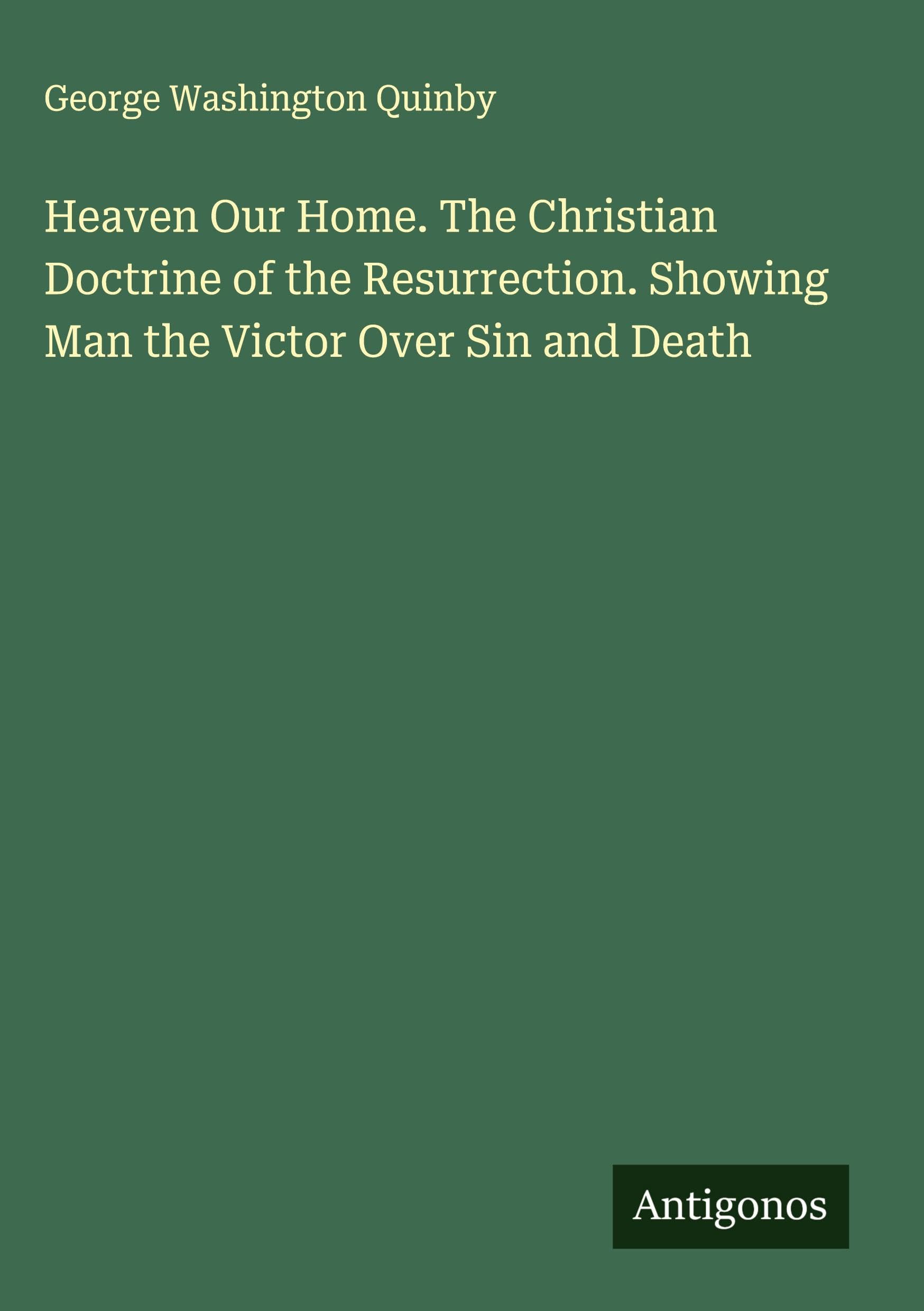 Heaven Our Home. The Christian Doctrine of the Resurrection. Showing Man the Victor Over Sin and Death Classics