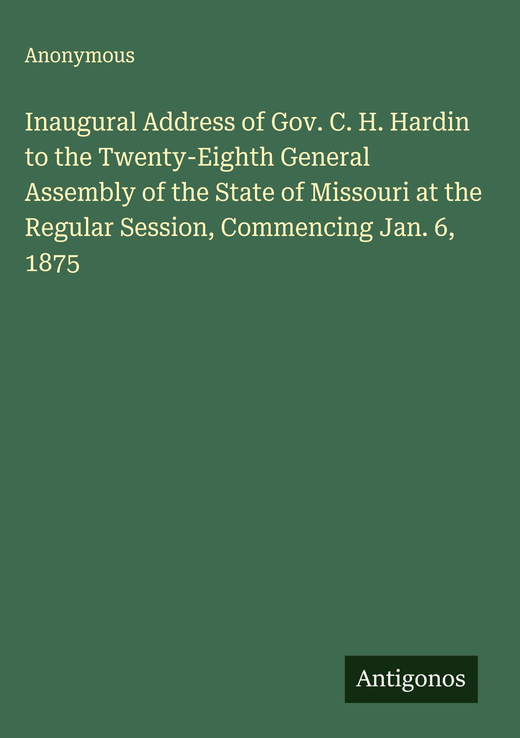 Inaugural Address of Gov. C. H. Hardin to the Twenty-Eighth General Assembly of the State of Missouri at the Regular Session, Commencing Jan. 6, 1875 Classics