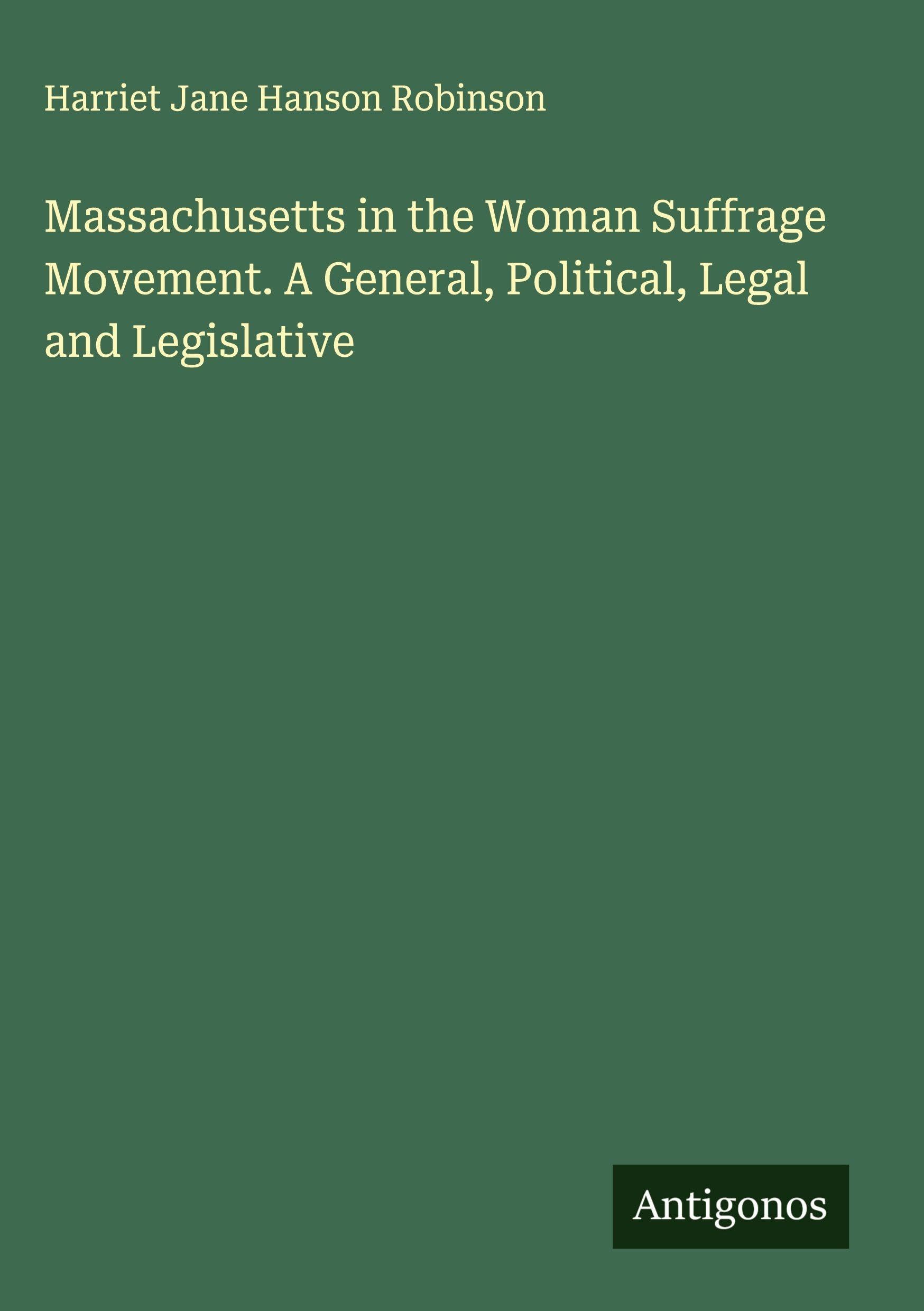 Massachusetts in the Woman Suffrage Movement. A General, Political, Legal and Legislative Classics