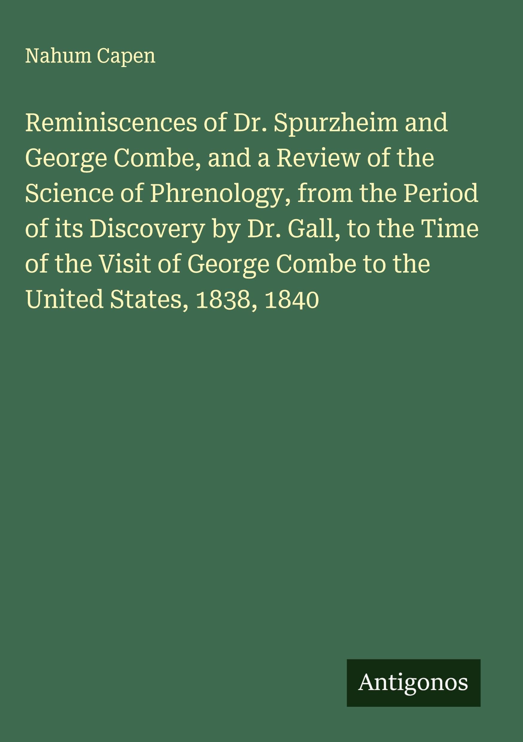 Reminiscences of Dr. Spurzheim and George Combe, and a Review of the Science of Phrenology, from the Period of its Discovery by Dr. Gall, to the Time of the Visit of George Combe to the United States, 1838, 1840 Classics
