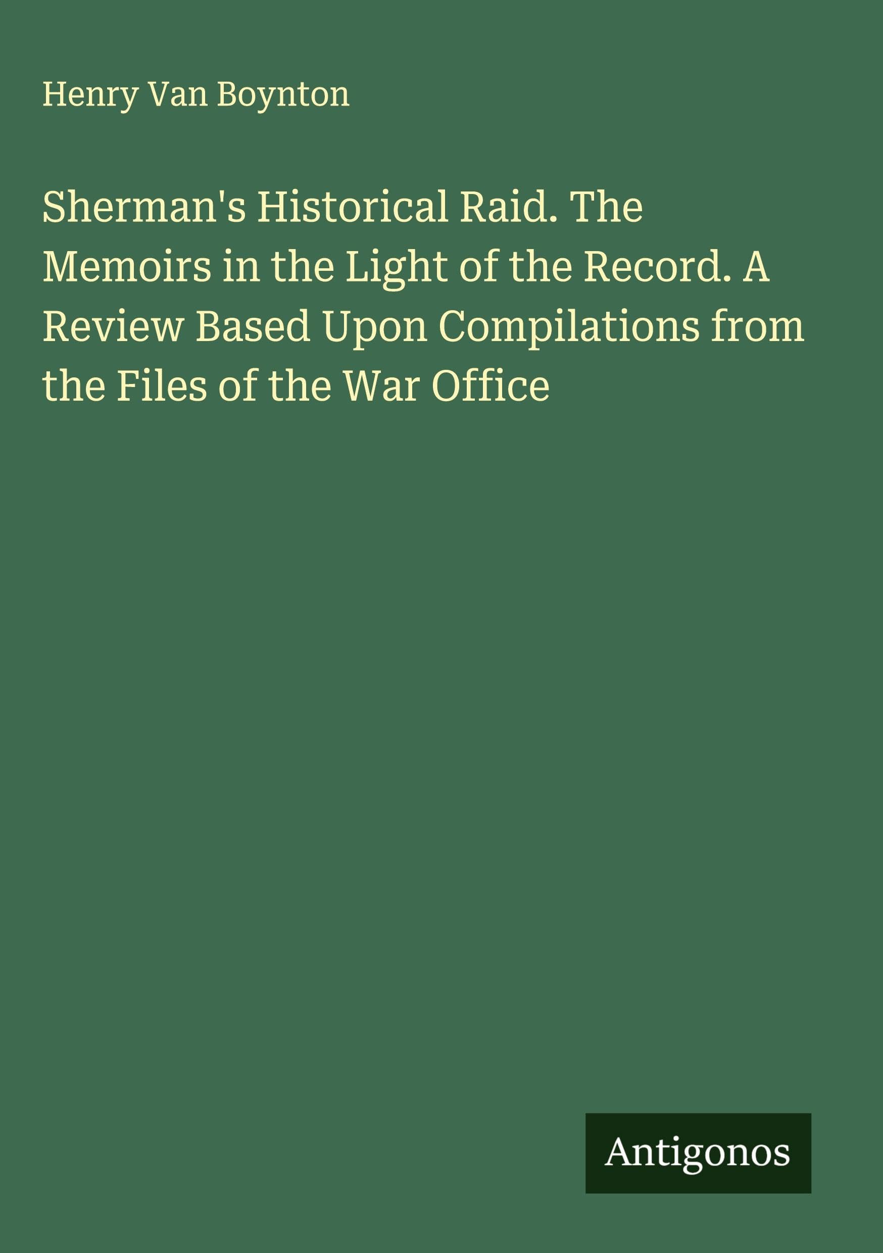 Sherman's Historical Raid. The Memoirs in the Light of the Record. A Review Based Upon Compilations from the Files of the War Office Classics