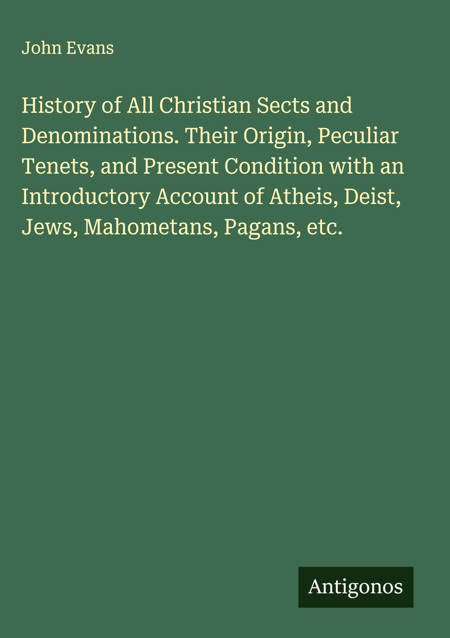 History of All Christian Sects and Denominations. Their Origin, Peculiar Tenets, and Present Condition with an Introductory Account of Atheis, Deist, Jews, Mahometans, Pagans, etc. Classics