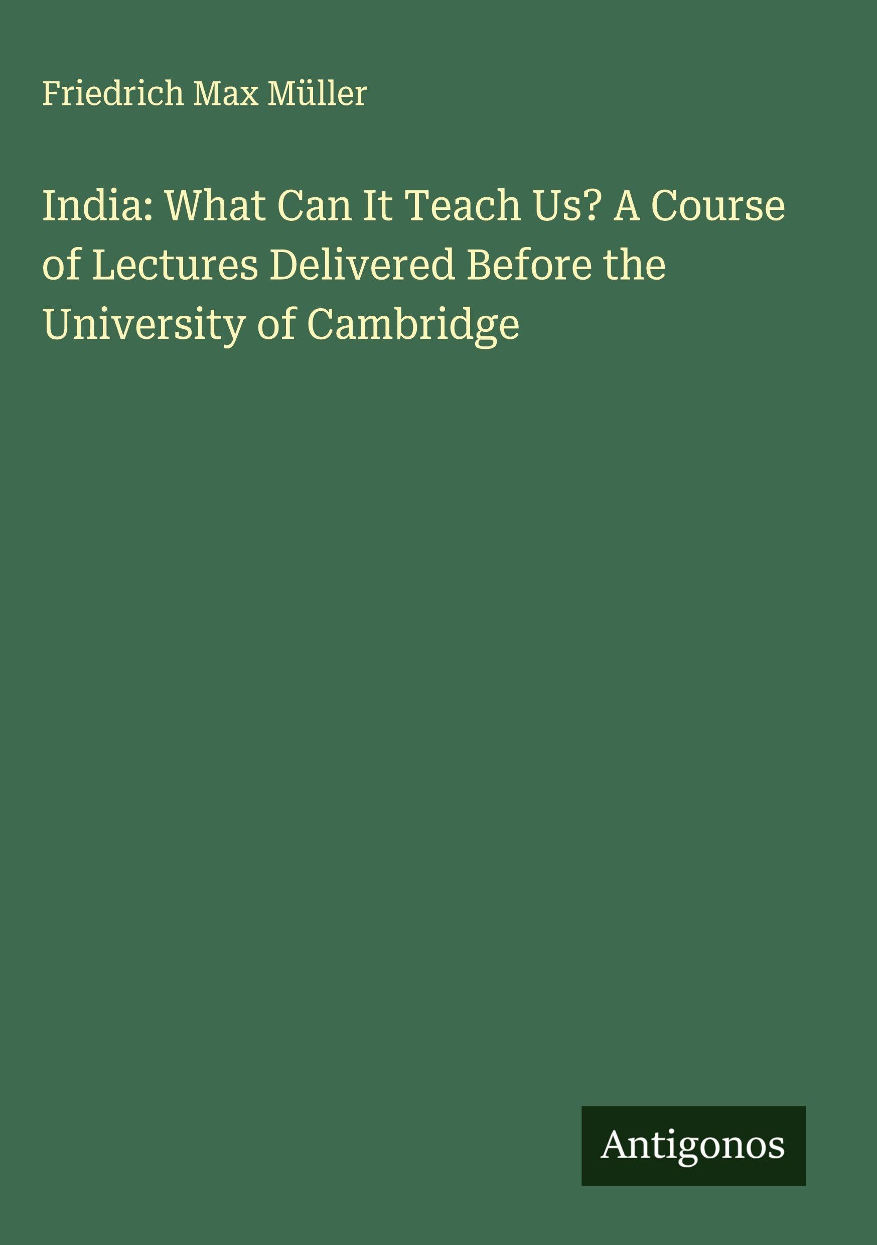 India: What Can It Teach Us? A Course of Lectures Delivered Before the University of Cambridge Classics