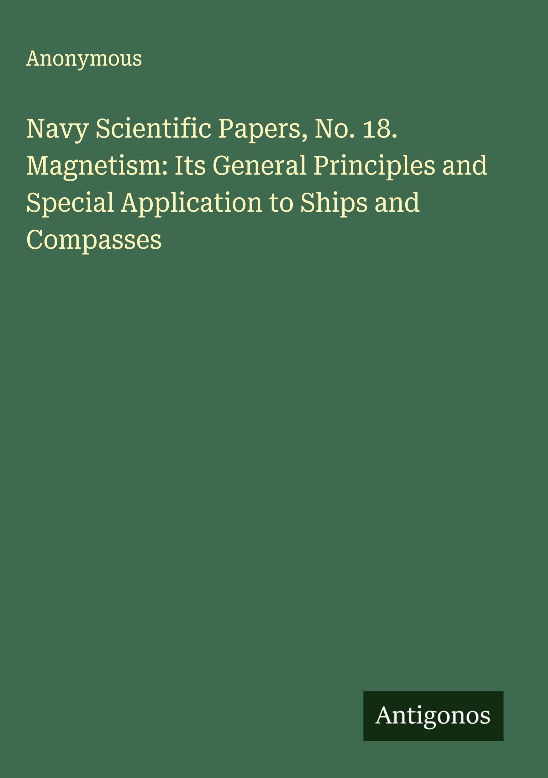 Navy Scientific Papers, No. 18. Magnetism: Its General Principles and Special Application to Ships and Compasses Classics