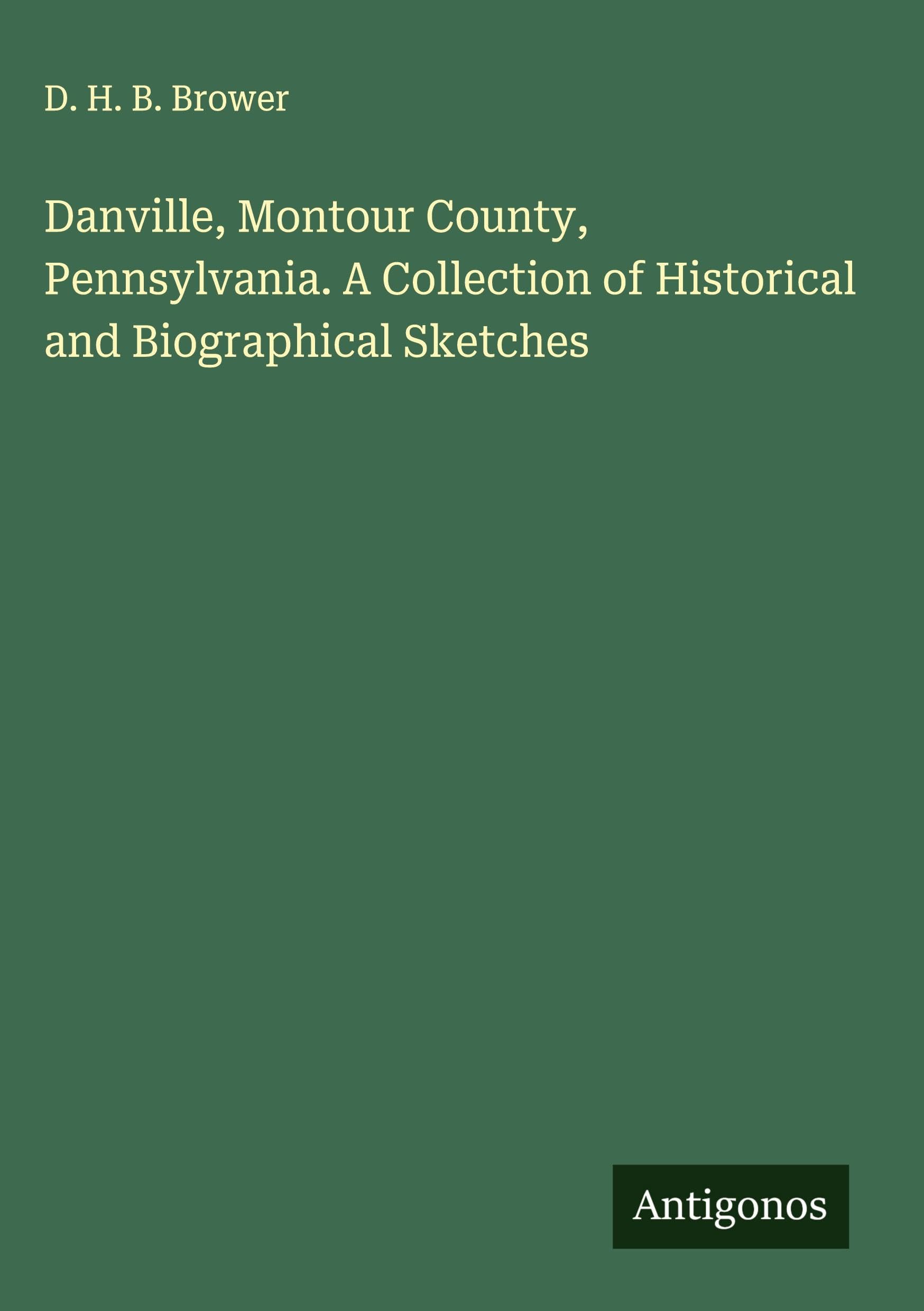 Danville, Montour County, Pennsylvania. A Collection of Historical and Biographical Sketches Classics