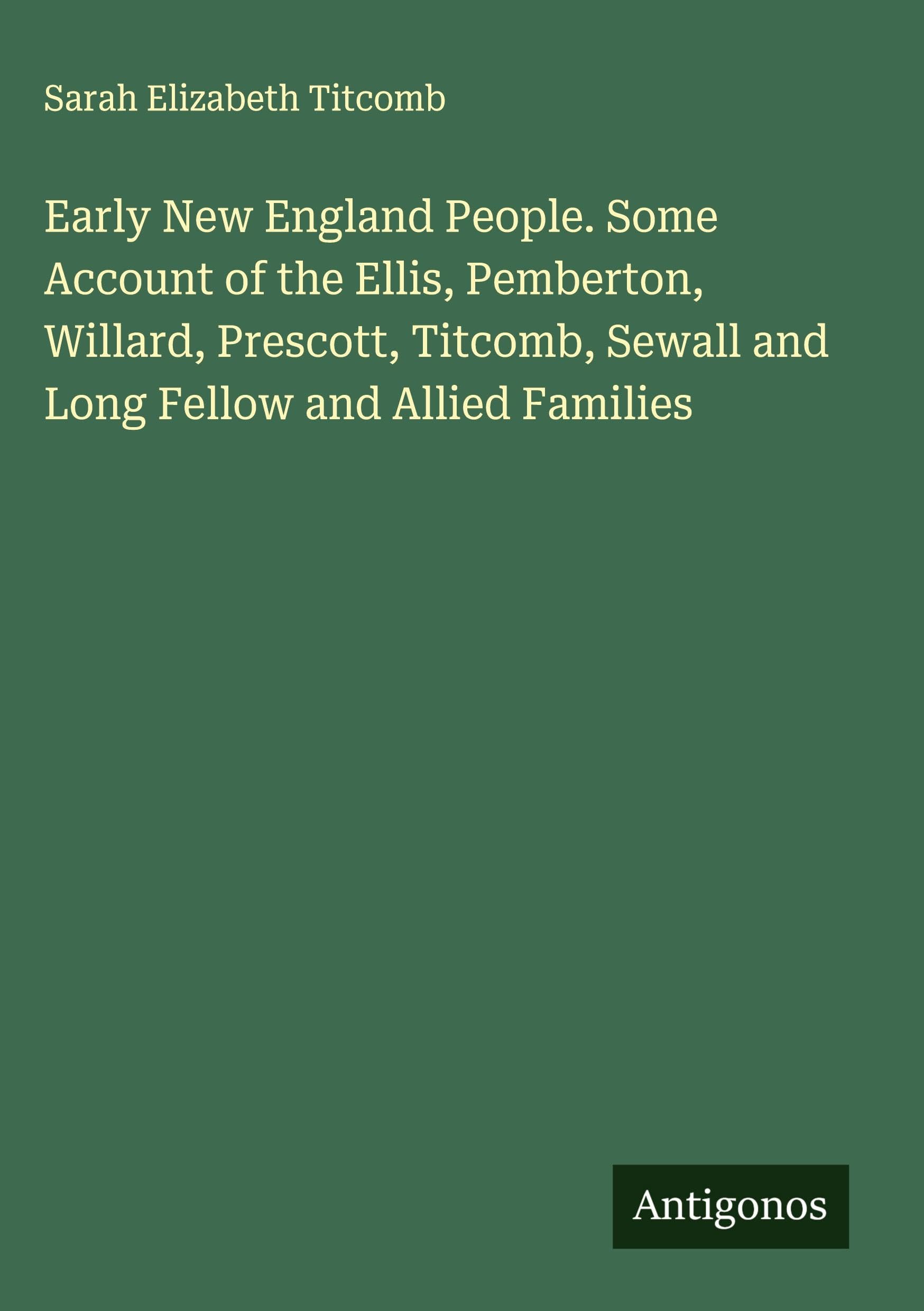 Early New England People. Some Account of the Ellis, Pemberton, Willard, Prescott, Titcomb, Sewall and Long Fellow and Allied Families Classics
