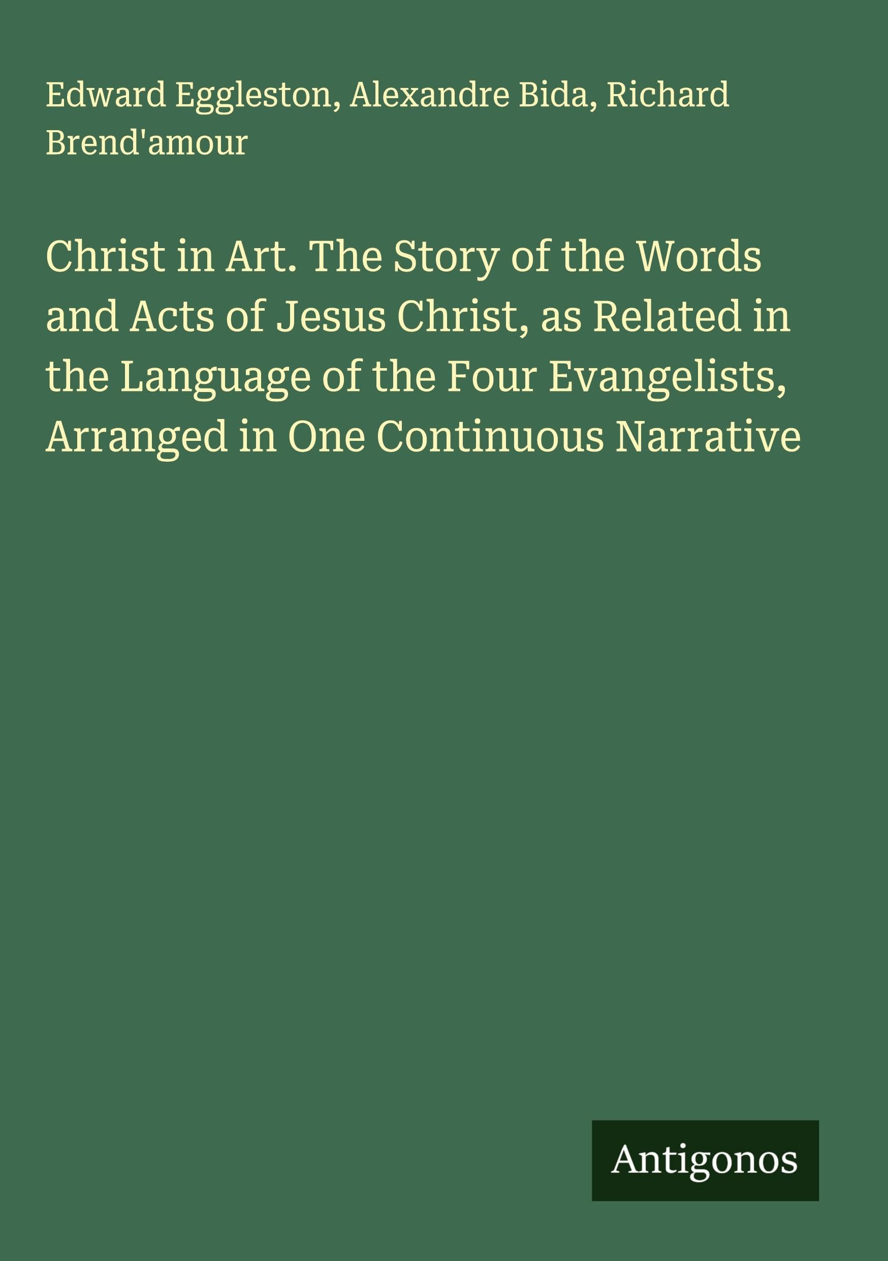 Christ in Art. The Story of the Words and Acts of Jesus Christ, as Related in the Language of the Four Evangelists, Arranged in One Continuous Narrative Classics