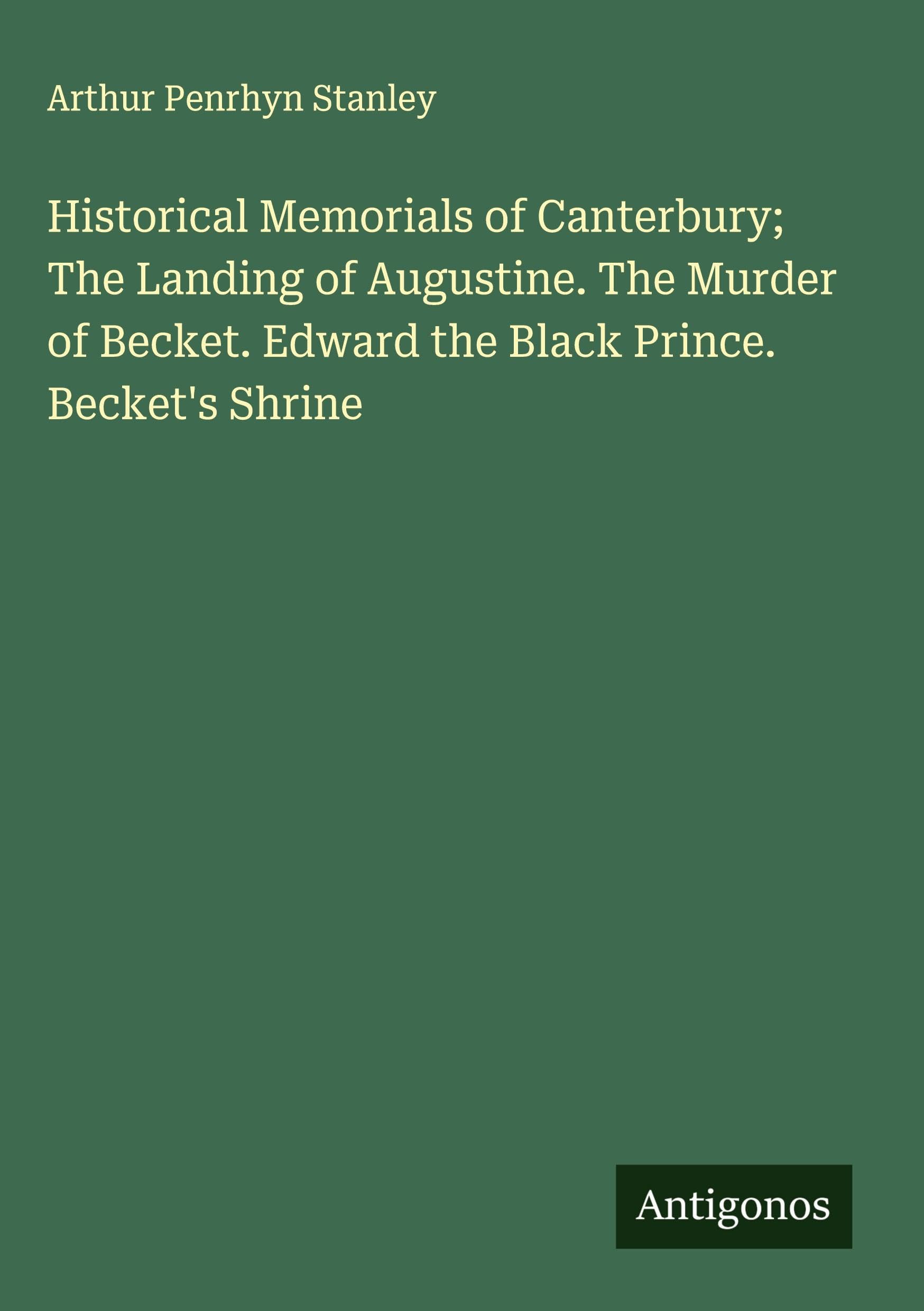 Historical Memorials of Canterbury; The Landing of Augustine. The Murder of Becket. Edward the Black Prince. Becket's Shrine Classics