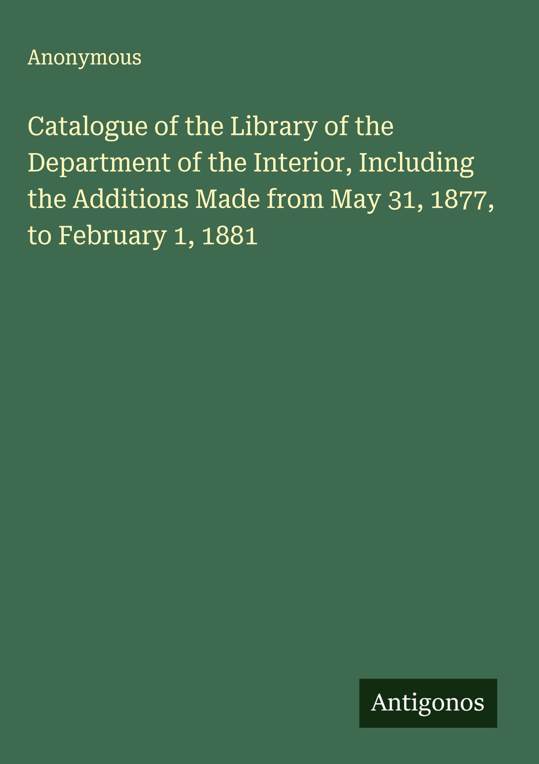 Catalogue of the Library of the Department of the Interior, Including the Additions Made from May 31, 1877, to February 1, 1881 Classics