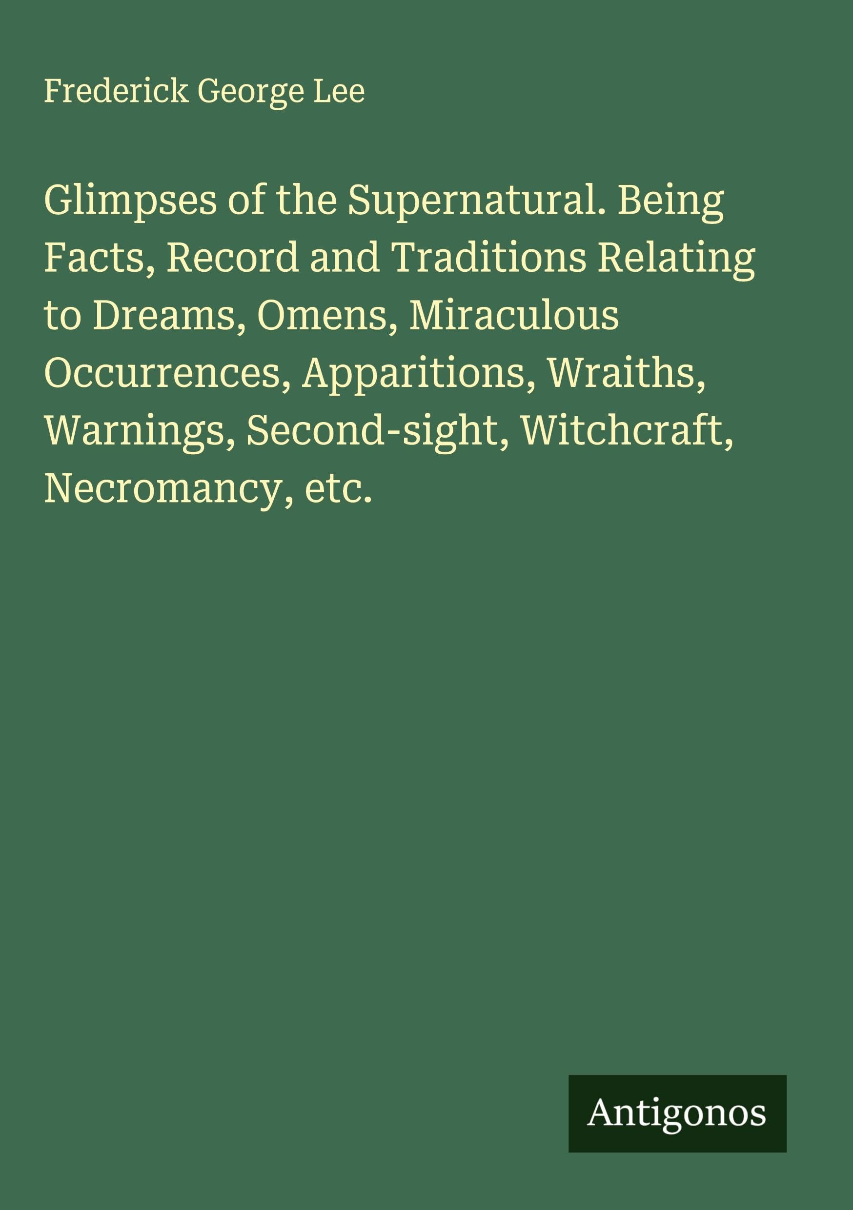 Glimpses of the Supernatural. Being Facts, Record and Traditions Relating to Dreams, Omens, Miraculous Occurrences, Apparitions, Wraiths, Warnings, Second-sight, Witchcraft, Necromancy, etc. Classics