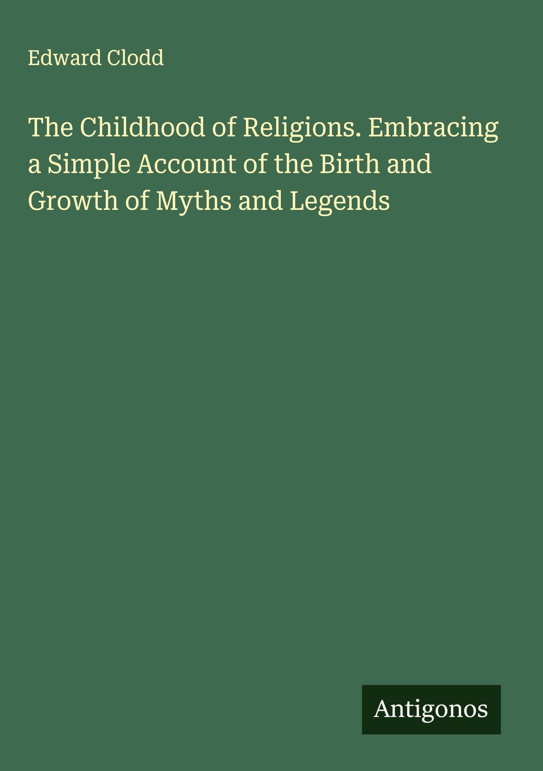 The Childhood of Religions. Embracing a Simple Account of the Birth and Growth of Myths and Legends Classics