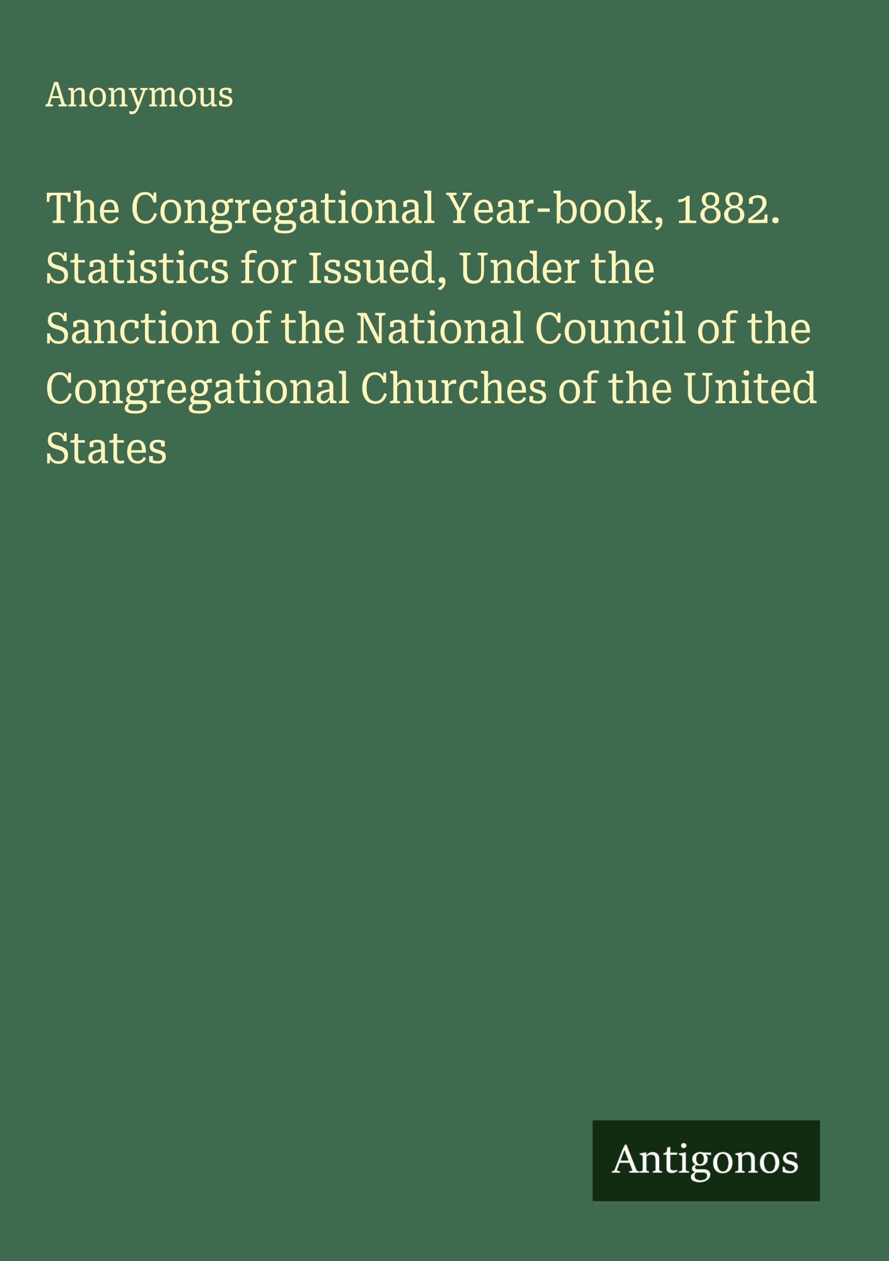 The Congregational Year-book, 1882. Statistics for Issued, Under the Sanction of the National Council of the Congregational Churches of the United States Classics