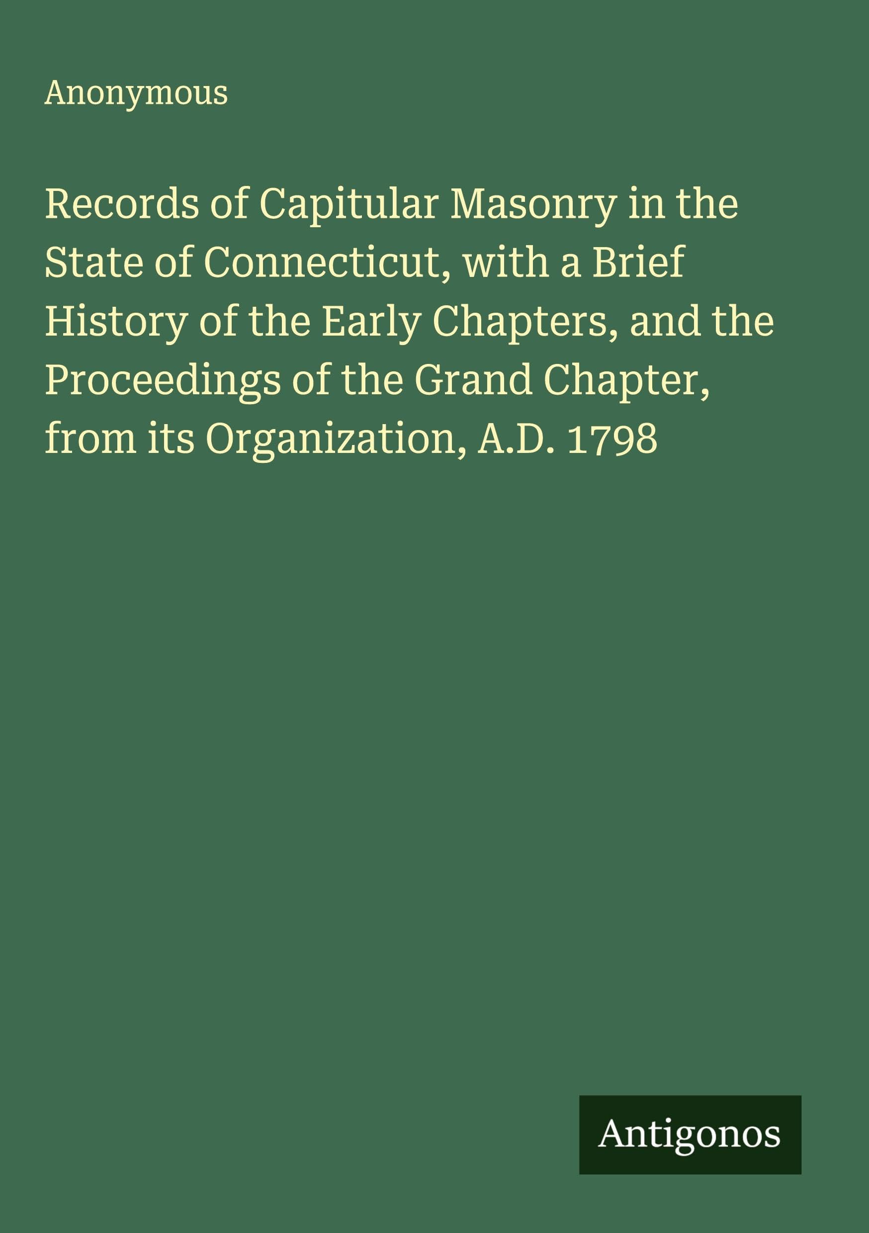 Records of Capitular Masonry in the State of Connecticut, with a Brief History of the Early Chapters, and the Proceedings of the Grand Chapter, from its Organization, A.D. 1798 Classics